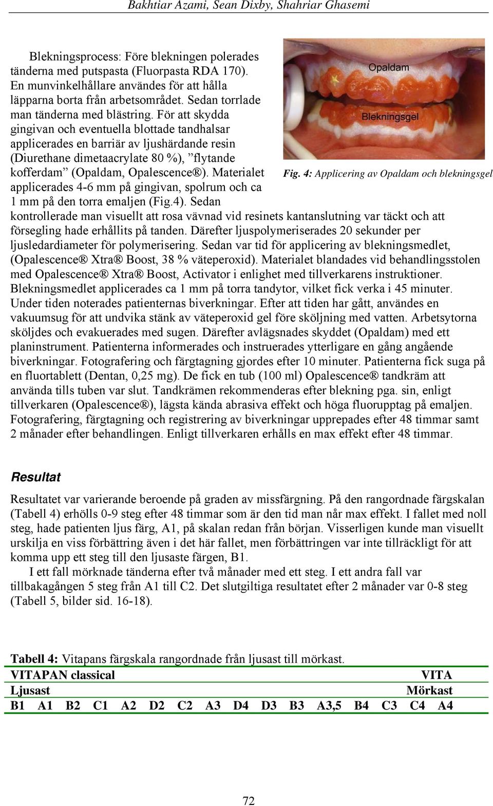 För att skydda gingivan och eventuella blottade tandhalsar applicerades en barriär av ljushärdande resin (Diurethane dimetaacrylate 80 %), flytande kofferdam (Opaldam, Opalescence ). Materialet Fig.