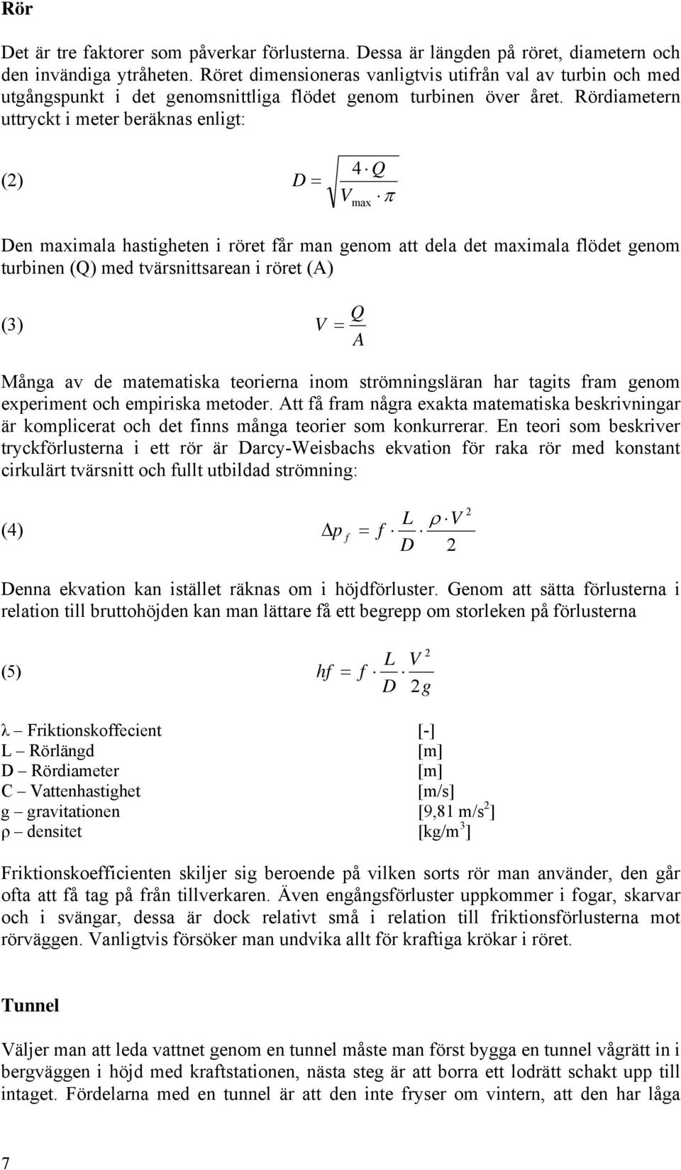 Rördiametern uttryckt i meter beräknas enligt: (2) D = 4 Q V π max Den maximala hastigheten i röret får man genom att dela det maximala flödet genom turbinen (Q) med tvärsnittsarean i röret (A) (3) Q