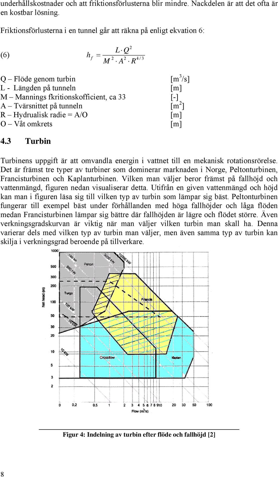 A Tvärsnittet på tunneln [m 2 ] R Hydrualisk radie = A/O [m] O Våt omkrets [m] 4.3 Turbin Turbinens uppgift är att omvandla energin i vattnet till en mekanisk rotationsrörelse.