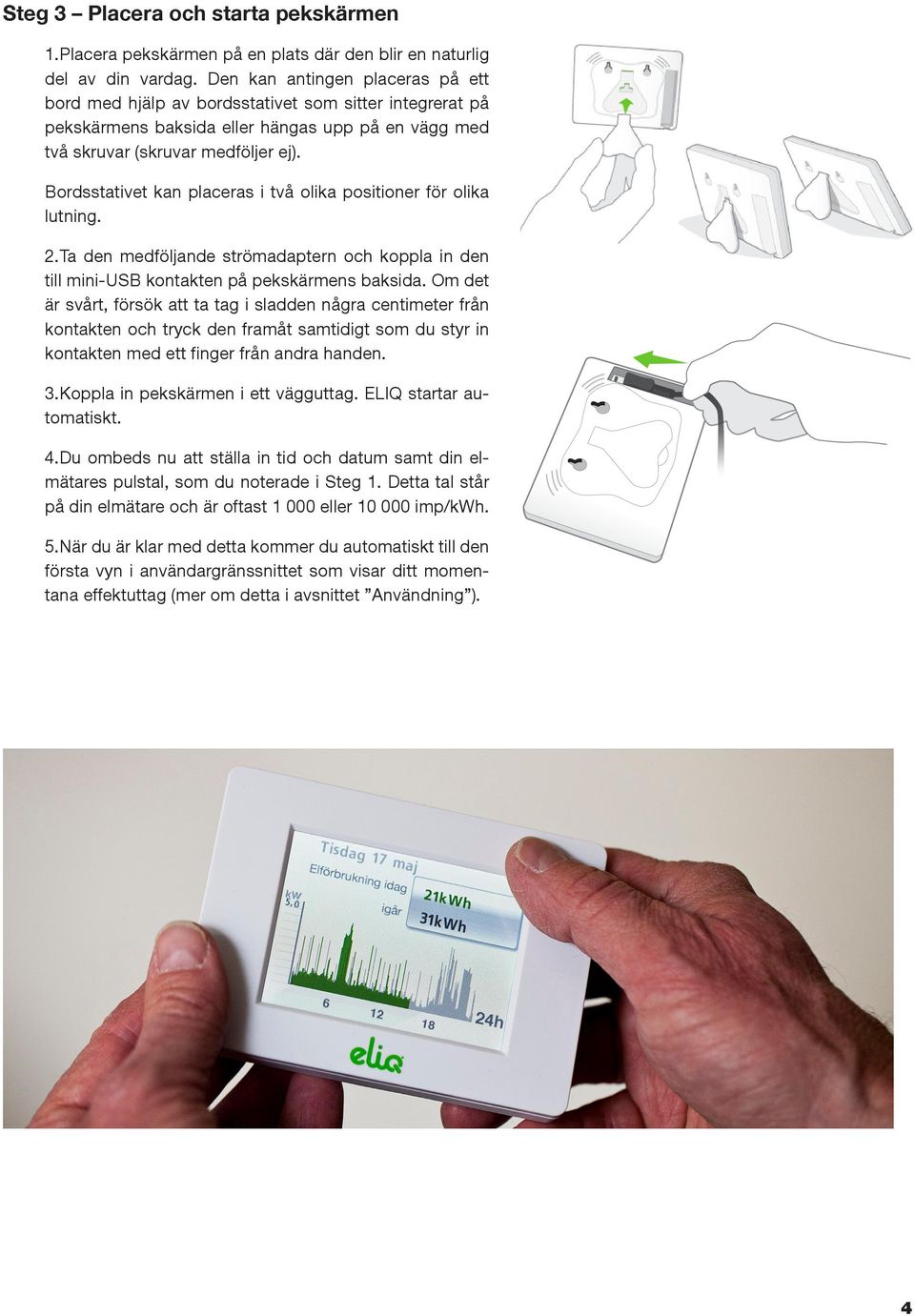 Bordsstativet kan placeras i två olika positioner för olika lutning. 2.Ta den medföljande strömadaptern och koppla in den till mini-usb kontakten på pekskärmens baksida.