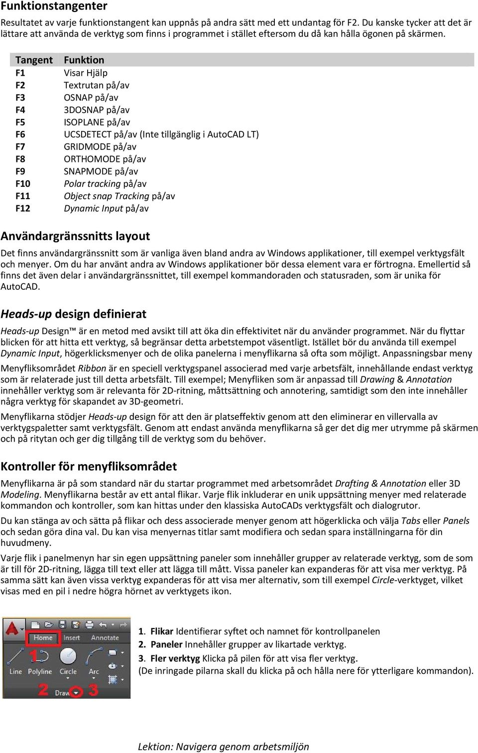 Tangent F1 F2 F3 F4 F5 F6 F7 F8 F9 F10 F11 F12 Funktion Visar Hjälp Textrutan på/av OSNAP på/av 3DOSNAP på/av ISOPLANE på/av UCSDETECT på/av (Inte tillgänglig i AutoCAD LT) GRIDMODE på/av ORTHOMODE