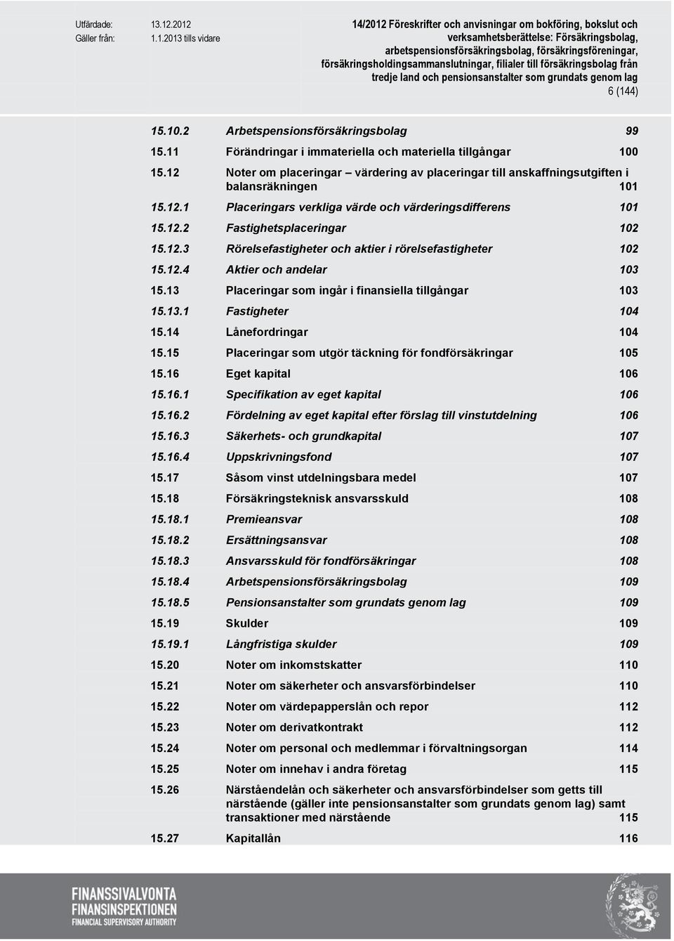 12.3 Rörelsefastigheter och aktier i rörelsefastigheter 102 15.12.4 Aktier och andelar 103 15.13 Placeringar som ingår i finansiella tillgångar 103 15.13.1 Fastigheter 104 15.14 Lånefordringar 104 15.