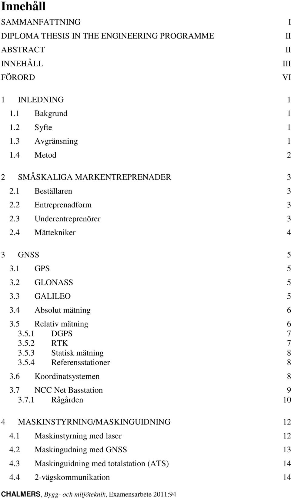 4 Absolut mätning 6 3.5 Relativ mätning 6 3.5.1 DGPS 7 3.5.2 RTK 7 3.5.3 Statisk mätning 8 3.5.4 Referensstationer 8 3.6 Koordinatsystemen 8 3.7 NCC Net Basstation 9 3.7.1 Rågården 10 4 MASKINSTYRNING/MASKINGUIDNING 12 4.