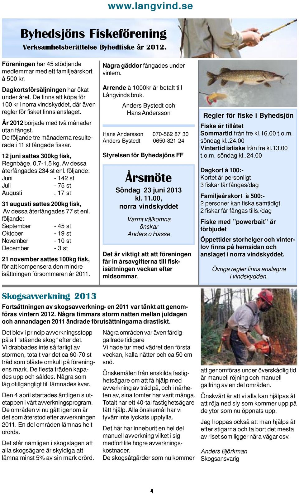 12 juni sattes 300kg fisk, Regnbåge, 0,7-1,5 kg. Av dessa återfångades 234 st enl. följande: Juni - 142 st Juli - 75 st Augusti. 17 st 31 augusti sattes 200kg fisk, Av dessa återfångades 77 st enl.