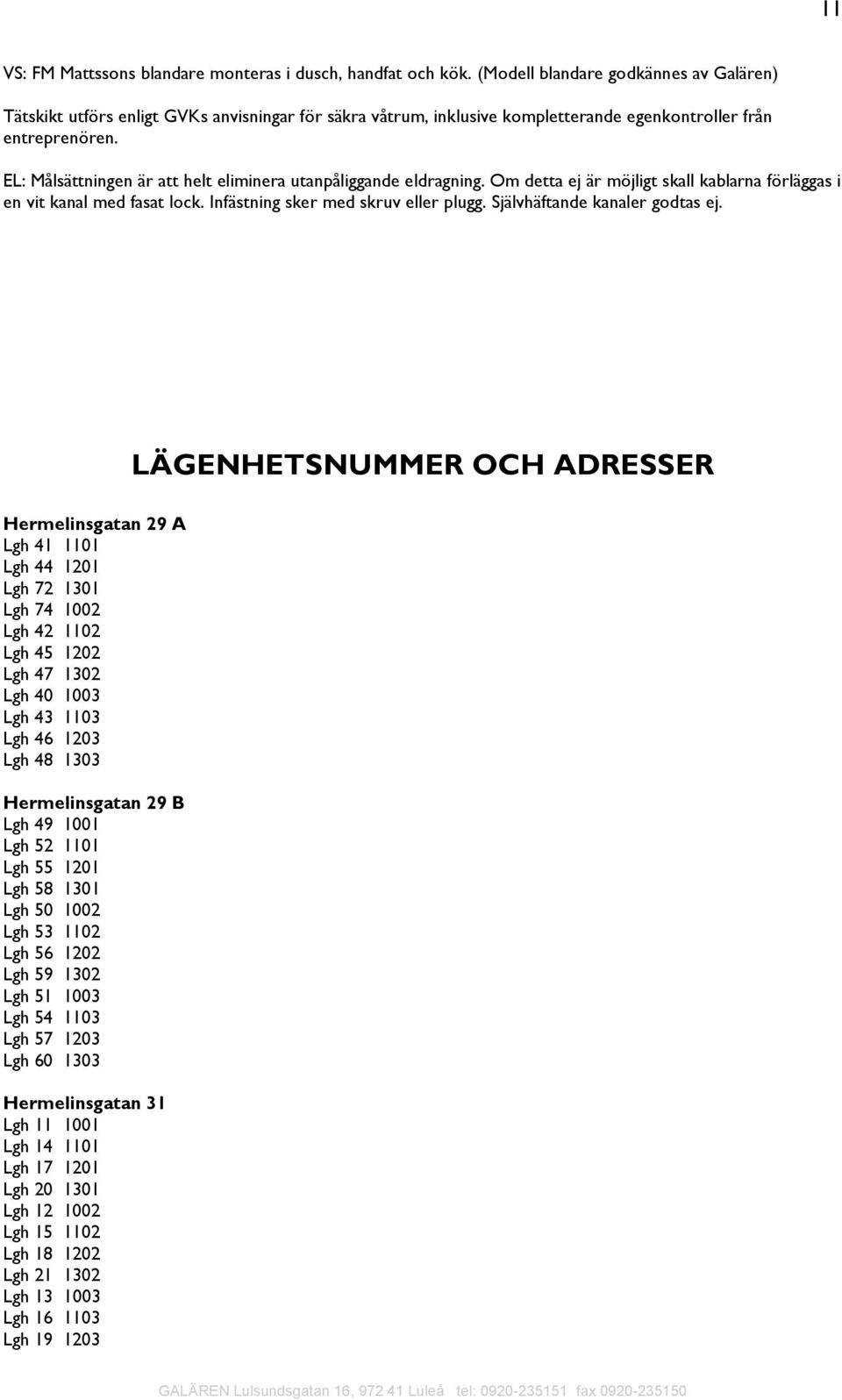 EL: Målsättningen är att helt eliminera utanpåliggande eldragning. Om detta ej är möjligt skall kablarna förläggas i en vit kanal med fasat lock. Infästning sker med skruv eller plugg.