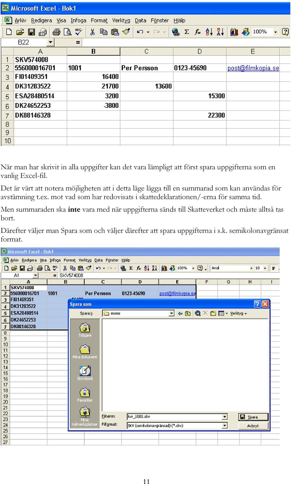 mot vad som har redovisats i skattedeklarationen/-erna för samma tid.