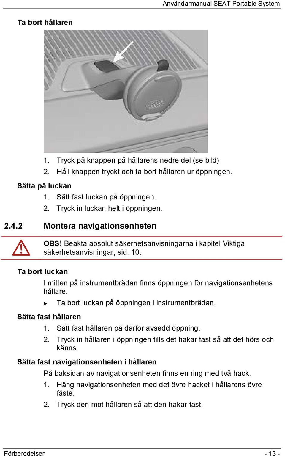 Ta bort luckan I mitten på instrumentbrädan finns öppningen för navigationsenhetens hållare. Ta bort luckan på öppningen i instrumentbrädan. Sätta fast hållaren 1.