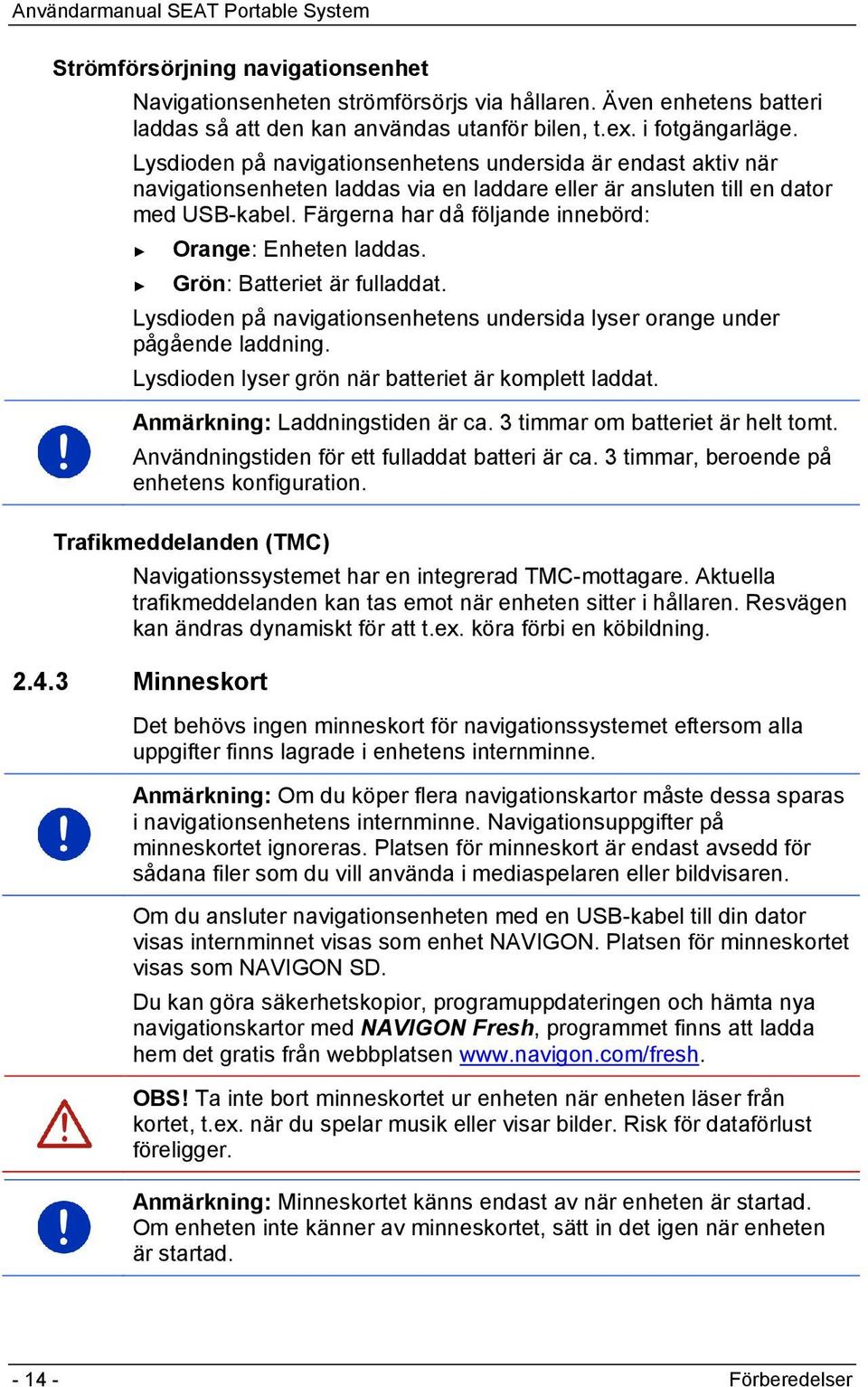 Färgerna har då följande innebörd: Orange: Enheten laddas. Grön: Batteriet är fulladdat. Lysdioden på navigationsenhetens undersida lyser orange under pågående laddning.