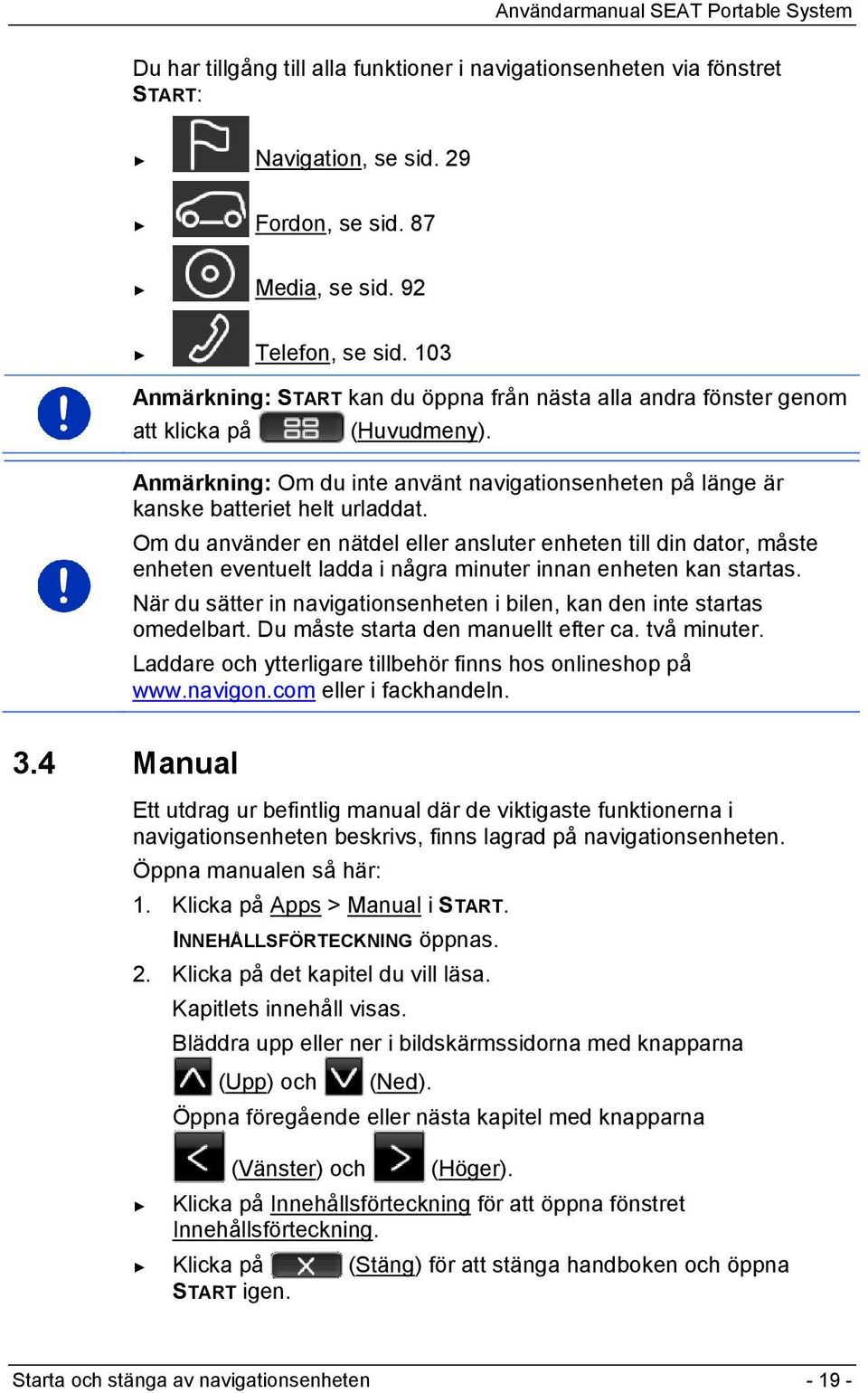 Om du använder en nätdel eller ansluter enheten till din dator, måste enheten eventuelt ladda i några minuter innan enheten kan startas.