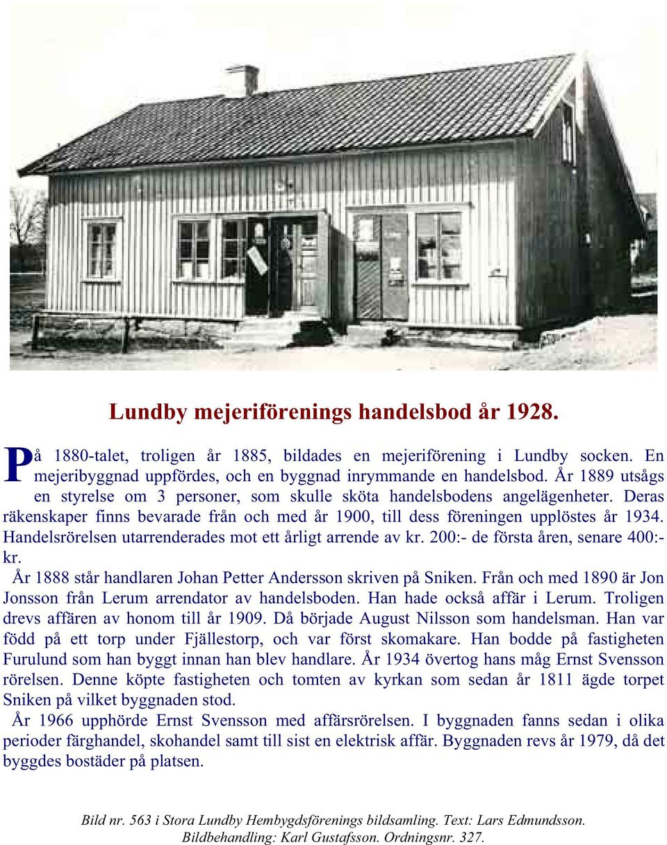 Handelsrörelsen utarrenderades mot ett årligt arrende av kr. 200:- de första åren, senare 400:- kr. År 1888 står handlaren Johan Petter Andersson skriven på Sniken.