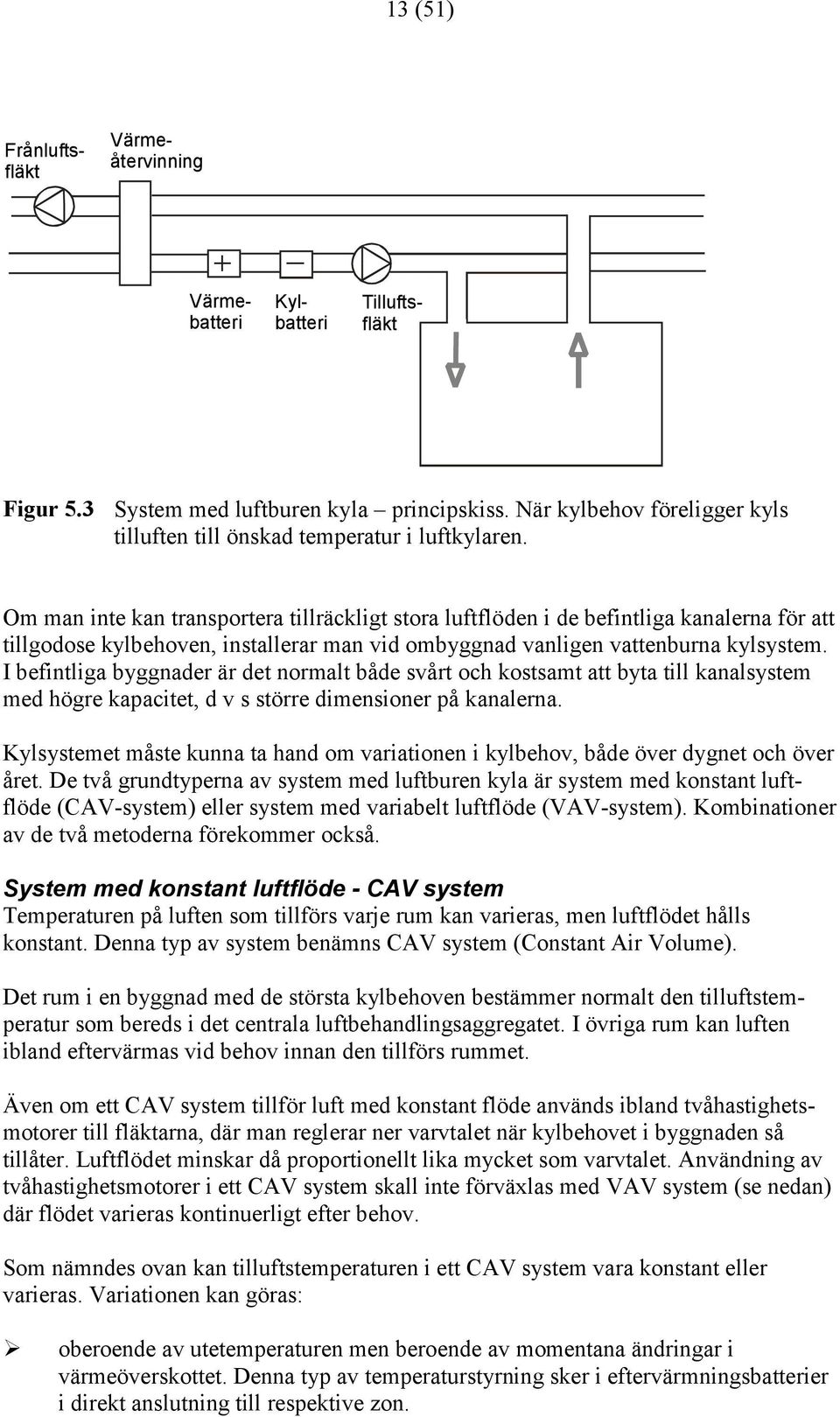 Om man inte kan transportera tillräckligt stora luftflöden i de befintliga kanalerna för att tillgodose kylbehoven, installerar man vid ombyggnad vanligen vattenburna kylsystem.