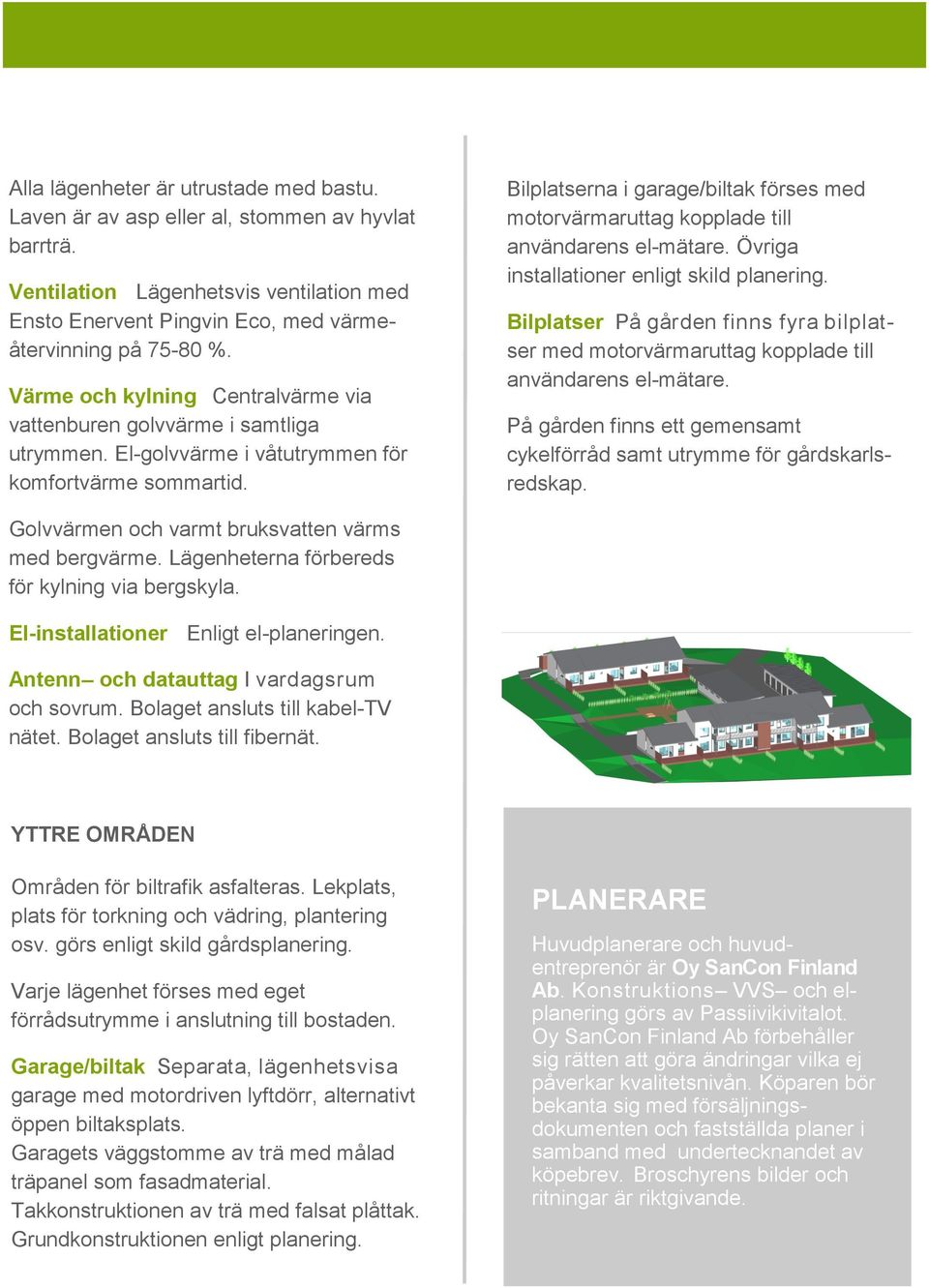 Bilplatserna i garage/biltak förses med motorvärmaruttag kopplade till användarens el-mätare. Övriga installationer enligt skild planering.