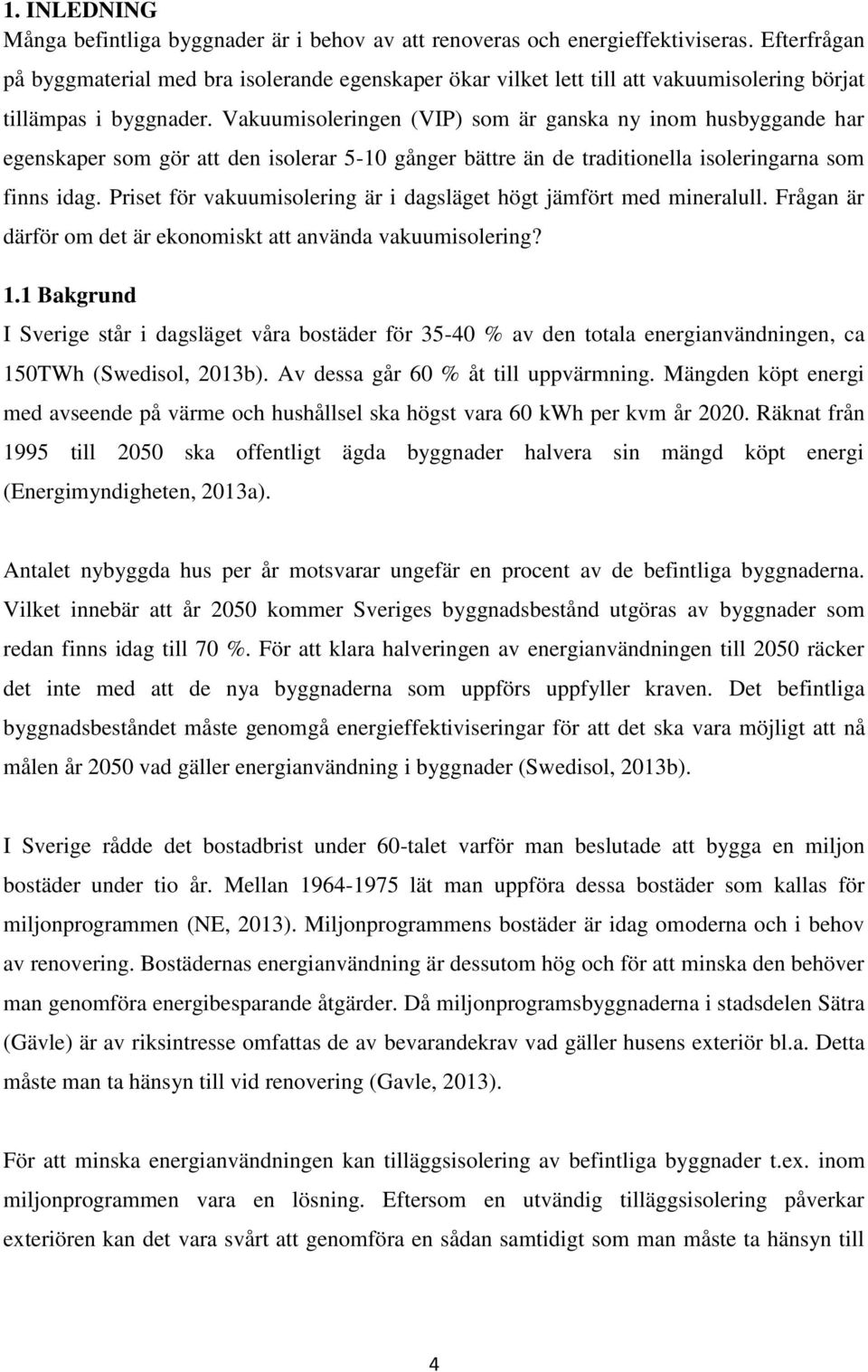 Vakuumisoleringen (VIP) som är ganska ny inom husbyggande har egenskaper som gör att den isolerar 5-10 gånger bättre än de traditionella isoleringarna som finns idag.