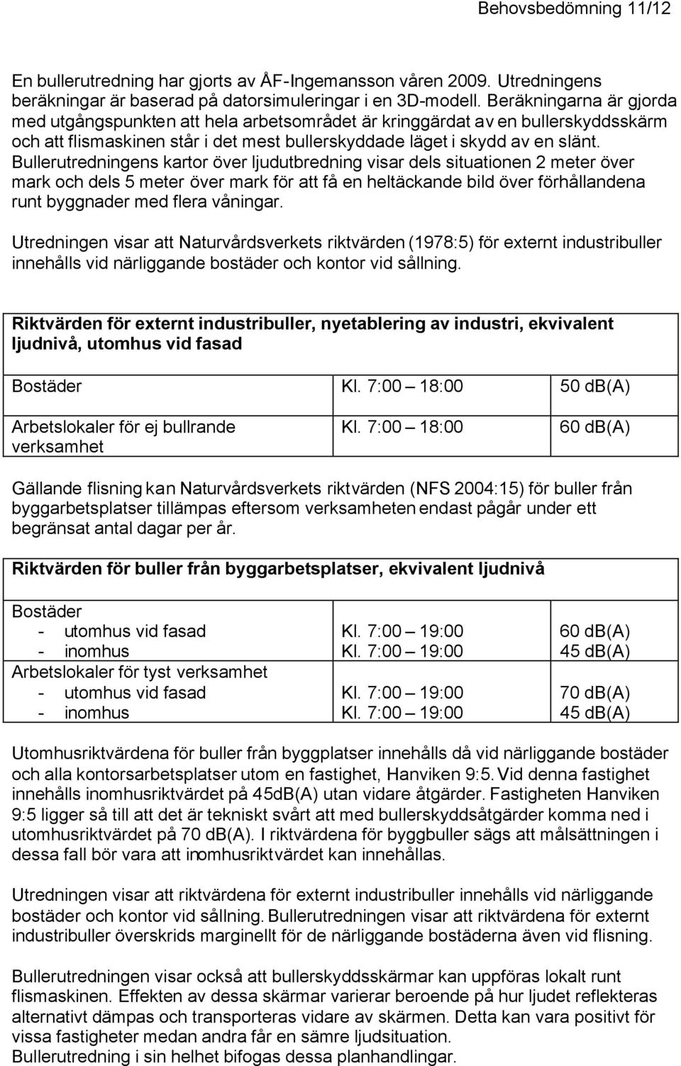 Bullerutredningens kartor över ljudutbredning visar dels situationen 2 meter över mark och dels 5 meter över mark för att få en heltäckande bild över förhållandena runt byggnader med flera våningar.