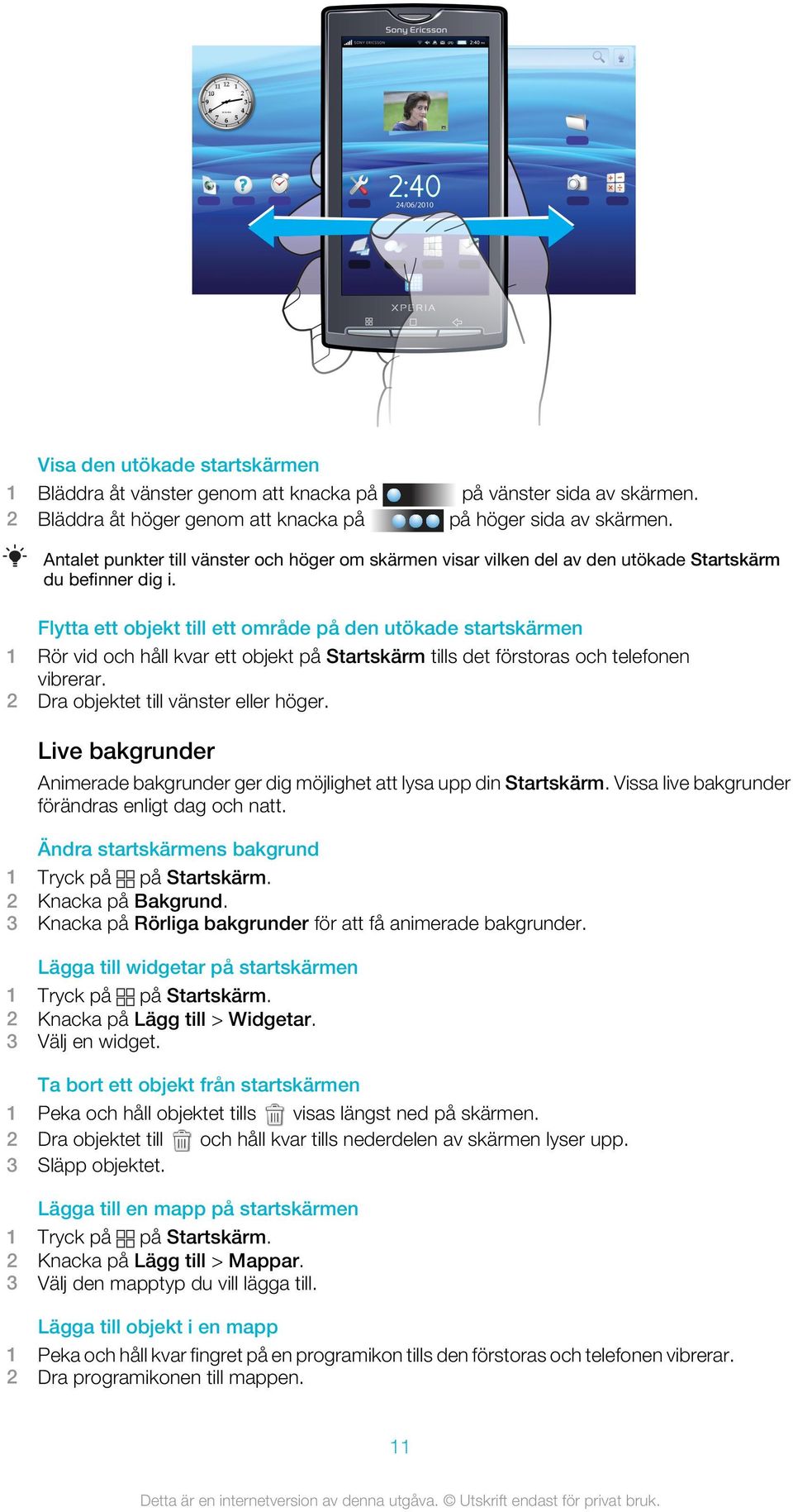 Flytta ett objekt till ett område på den utökade startskärmen 1 Rör vid och håll kvar ett objekt på Startskärm tills det förstoras och telefonen vibrerar. 2 Dra objektet till vänster eller höger.