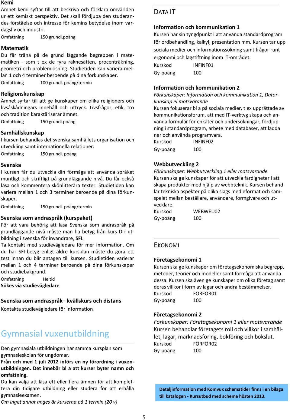 Studietiden kan variera mellan 1 och 4 terminer beroende på dina förkunskaper. 100 grundl.