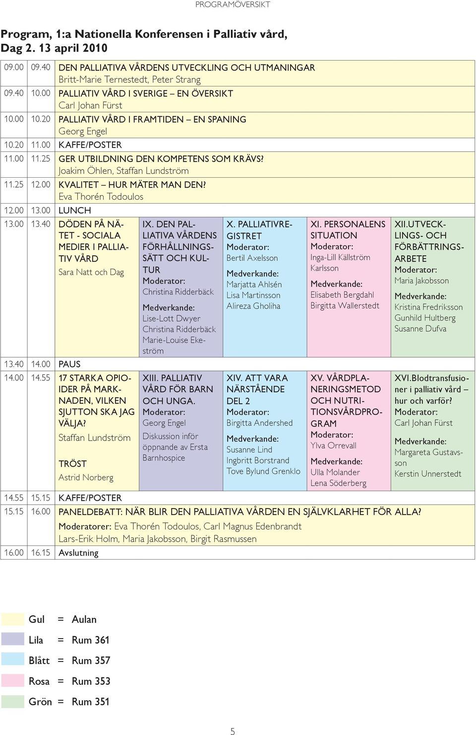 Joakim Öhlen, Staffan Lundström 11.25 12.00 Kvalitet hur mäter man den? Eva Thorén Todoulos 12.00 13.00 LUNCH 13.00 13.40 Döden på nätet - sociala medier i palliativ vård 13.40 14.