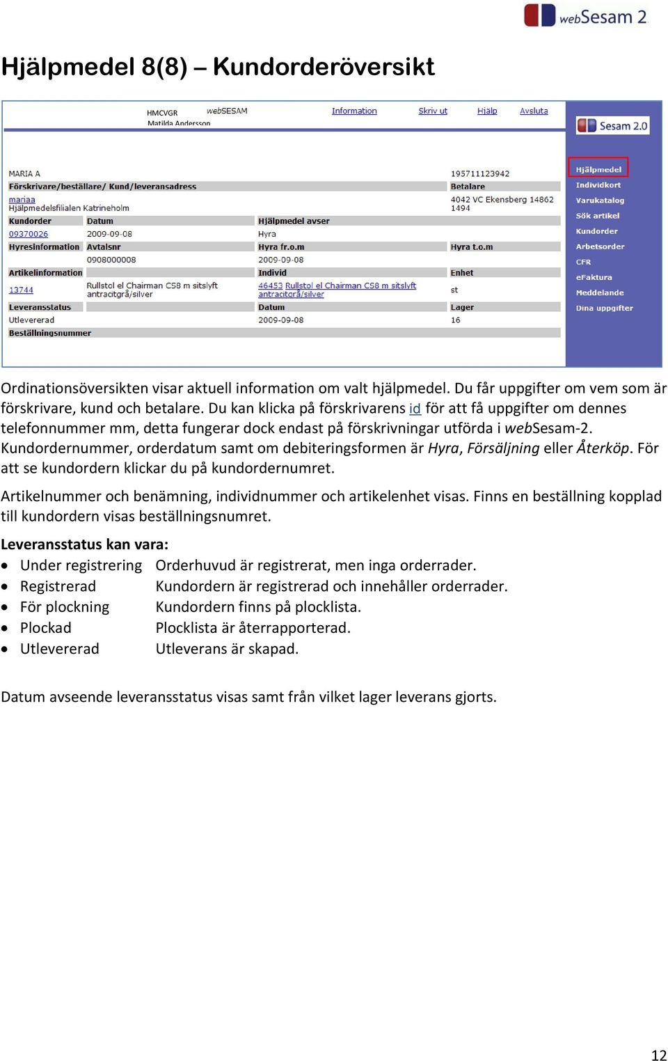 Kundordernummer, orderdatum samt om debiteringsformen är Hyra, Försäljning eller Återköp. För att se kundordern klickar du på kundordernumret.