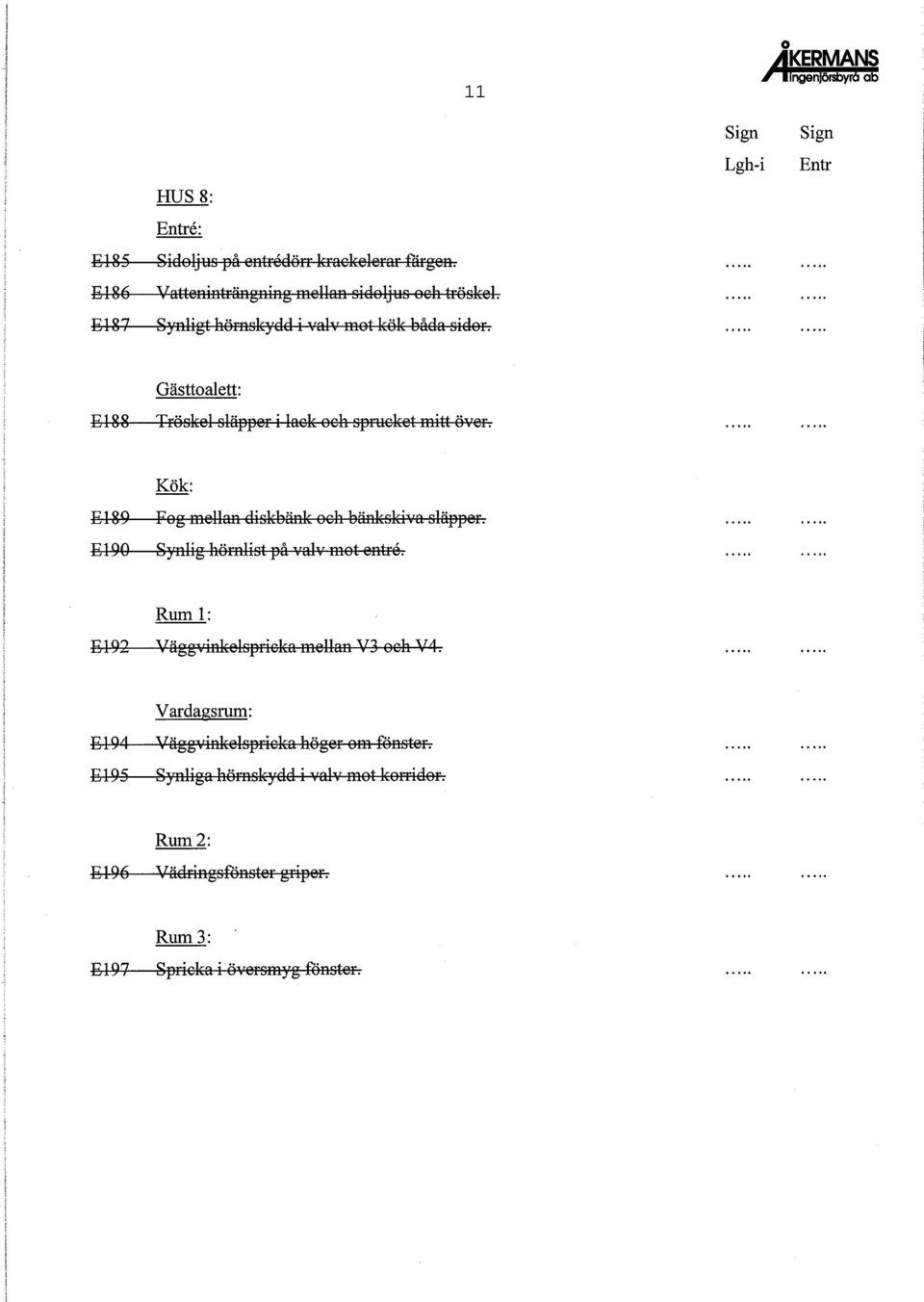 Kök: El89 El90 Fog mellan diskbänk och bänkskiva släpper. gynlig hörniist på valv mot entre. El92 Rum 1: u.