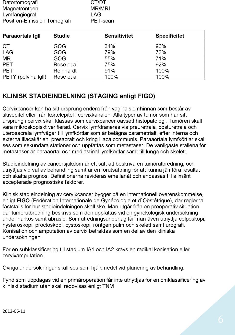 består av skivepitel eller från körtelepitel i cervixkanalen. Alla typer av tumör som har sitt ursprung i cervix skall klassas som cervixcancer oavsett histopatologi.