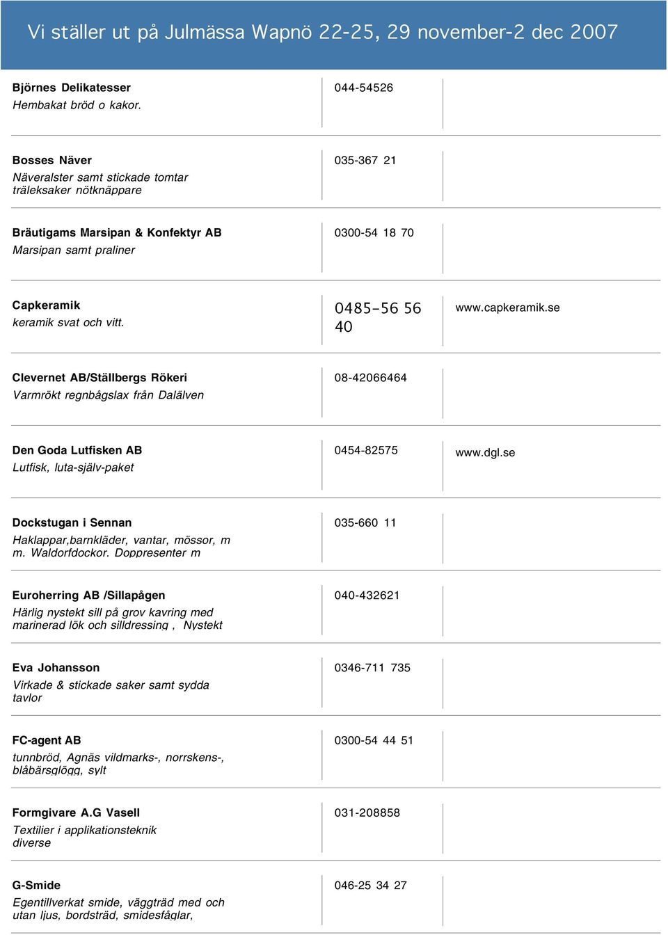 0485-56 56 40 www.capkeramik.se Clevernet AB/Ställbergs Rökeri Varmrökt regnbågslax från Dalälven 08-42066464 Den Goda Lutfisken AB Lutfisk, luta-själv-paket 0454-82575 www.dgl.