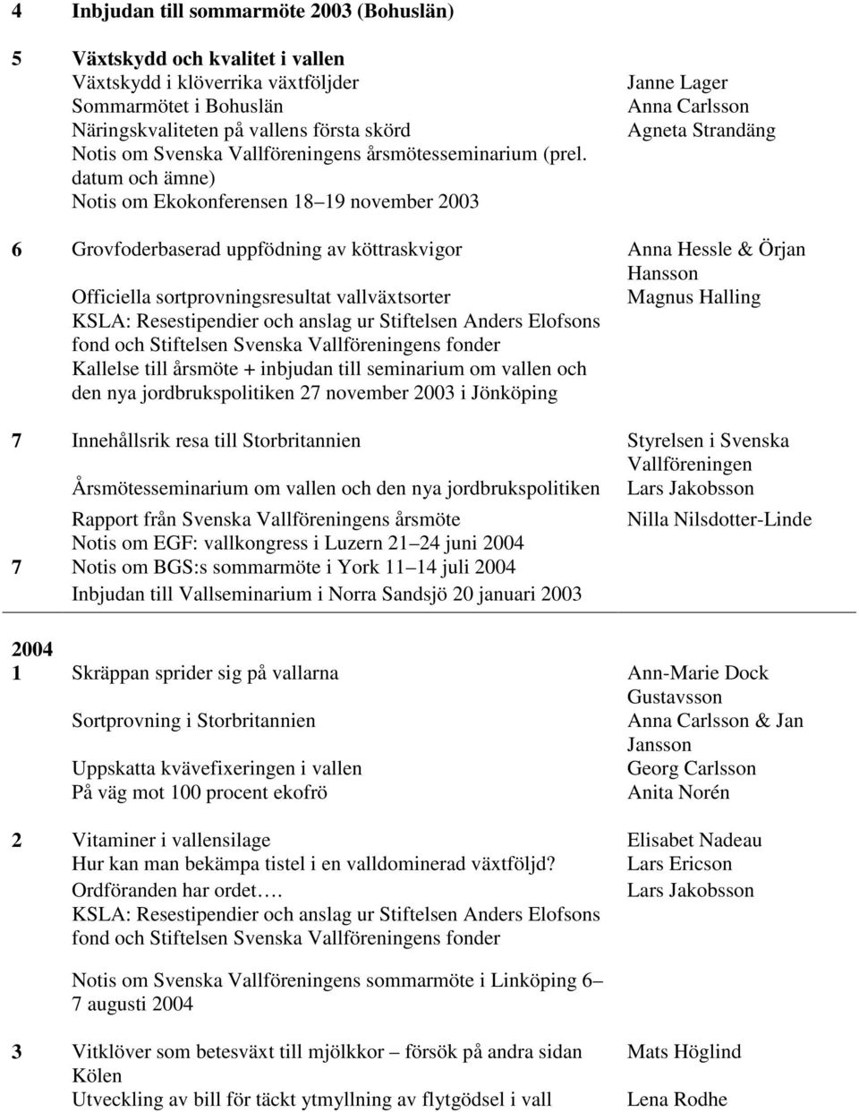 datum och ämne) Notis om Ekokonferensen 18 19 november 2003 Janne Lager Agneta Strandäng 6 Grovfoderbaserad uppfödning av köttraskvigor Anna Hessle & Örjan Hansson Officiella sortprovningsresultat