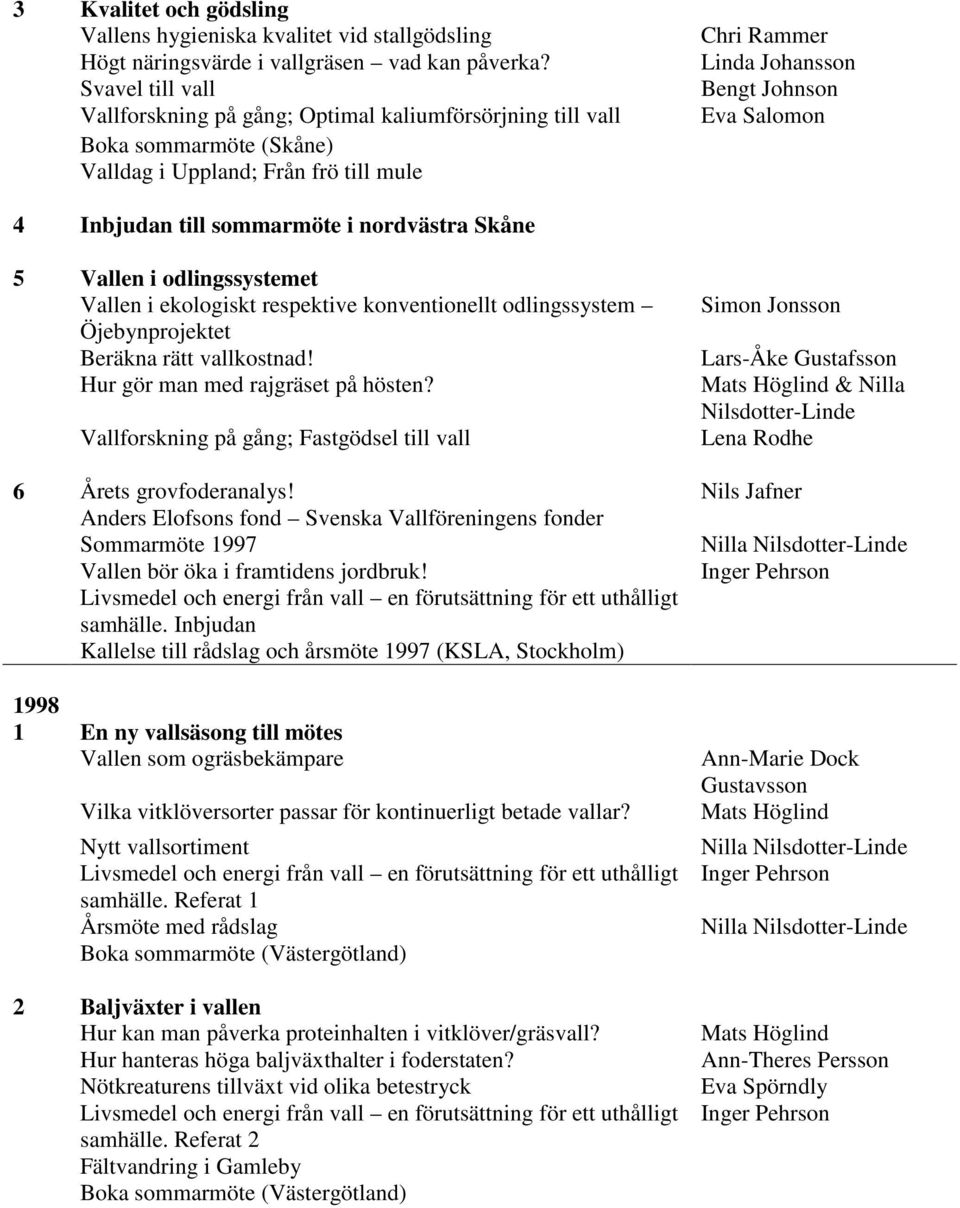 Inbjudan till sommarmöte i nordvästra Skåne 5 Vallen i odlingssystemet Vallen i ekologiskt respektive konventionellt odlingssystem Öjebynprojektet Beräkna rätt vallkostnad!