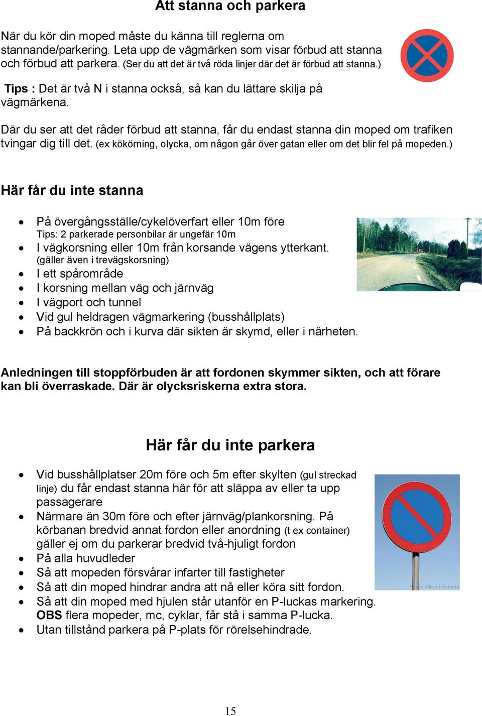 Där du ser att det råder förbud att stanna, får du endast stanna din moped om trafiken tvingar dig till det. (ex kökörning, olycka, om någon går över gatan eller om det blir fel på mopeden.