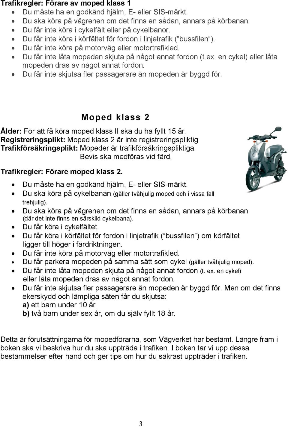 Du får inte låta mopeden skjuta på något annat fordon (t.ex. en cykel) eller låta mopeden dras av något annat fordon. Du får inte skjutsa fler passagerare än mopeden är byggd för.