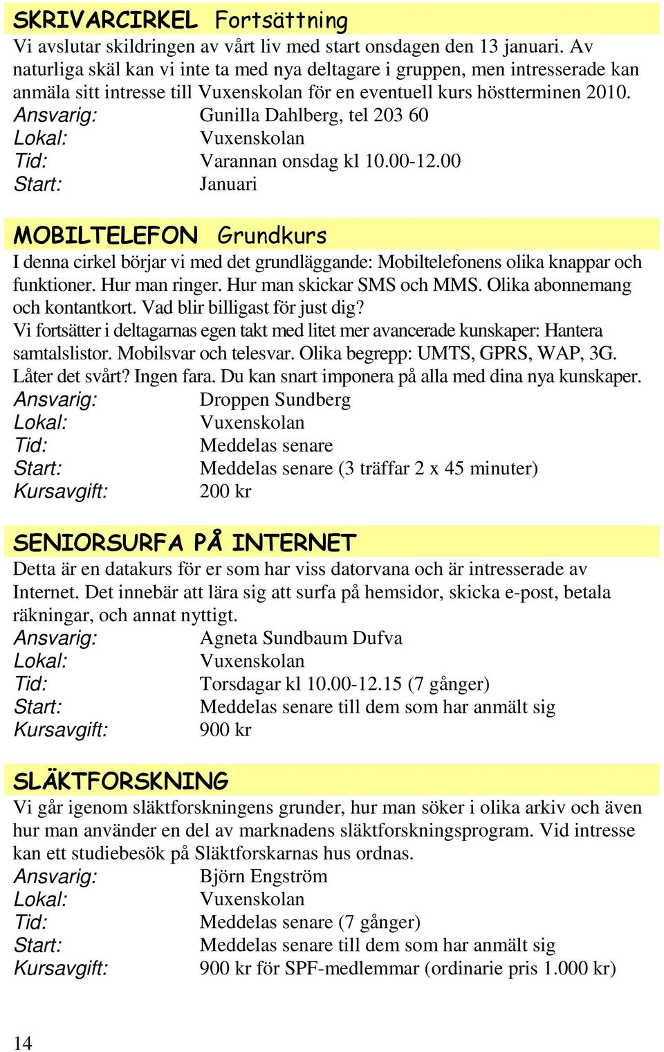 Ansvarig: Gunilla Dahlberg, tel 203 60 Varannan onsdag kl 10.00-12.00 MOBILTELEFON Grundkurs I denna cirkel börjar vi med det grundläggande: Mobiltelefonens olika knappar och funktioner.