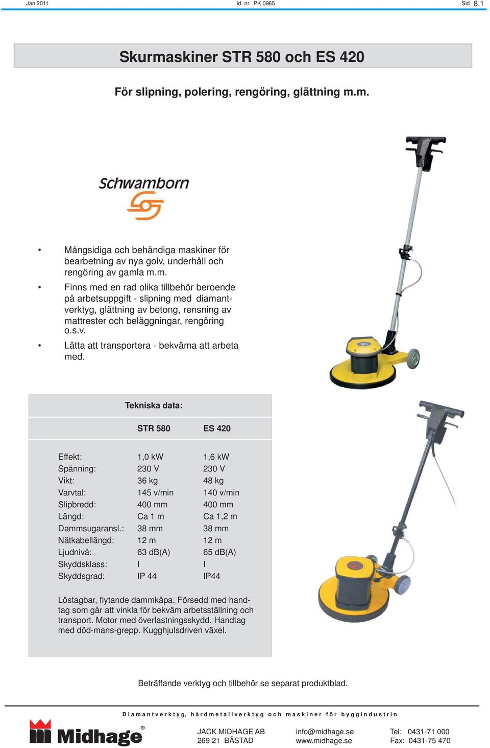 STR 580 ES 420 1,0 kw 1,6 kw Spänning: 230 V 230 V 36 kg 48 kg 145 v/min 140 v/min Slipbredd: 400 mm 400 mm Längd: Ca 1 m Ca 1,2 m Dammsugaransl.