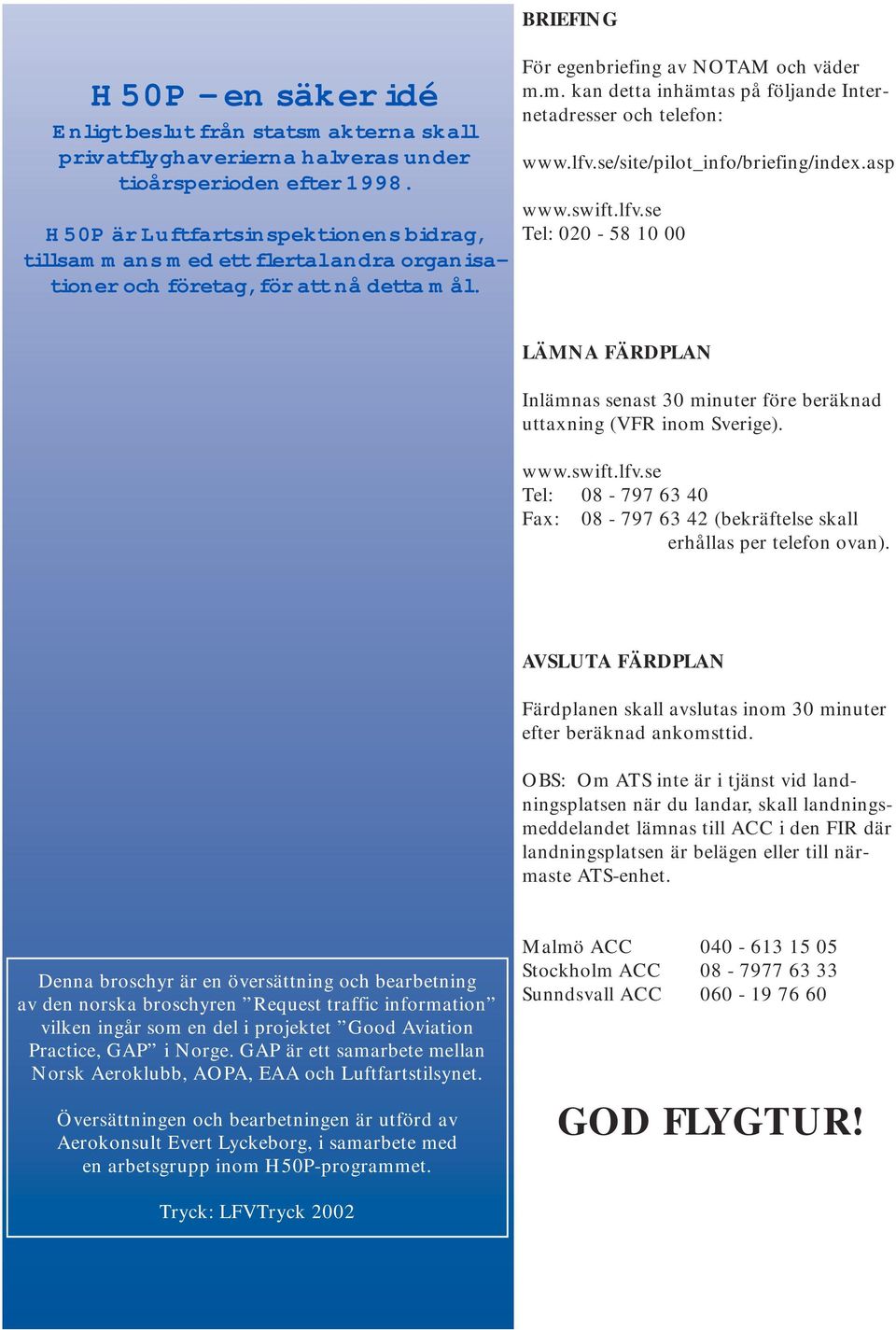 lfv.se/site/pilot_info/briefing/index.asp www.swift.lfv.se Tel: 020-58 10 00 LÄMNA FÄRDPLAN Inlämnas senast 30 minuter före beräknad uttaxning (VFR inom Sverige). www.swift.lfv.se Tel: 08-797 63 40 Fax: 08-797 63 42 (bekräftelse skall erhållas per telefon ovan).