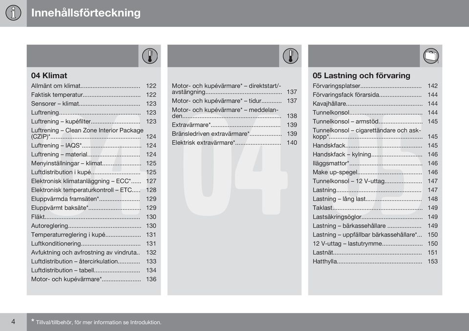 .. 128 Eluppvärmda framsäten*... 129 Eluppvärmt baksäte*... 129 Fläkt... 130 Autoreglering... 130 Temperaturreglering i kupé... 131 Luftkonditionering... 131 Avfuktning och avfrostning av vindruta.