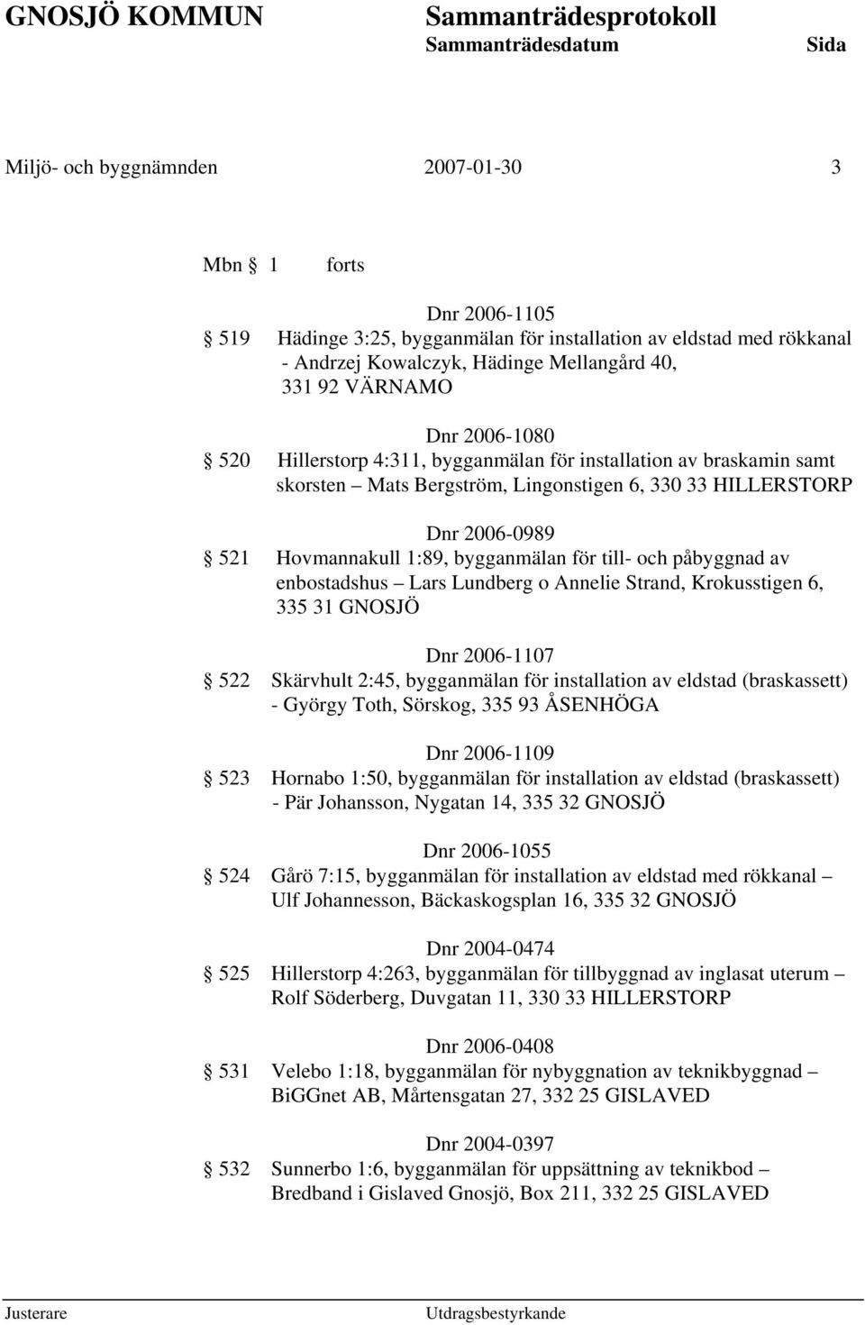 Hovmannakull 1:89, bygganmälan för till- och påbyggnad av enbostadshus Lars Lundberg o Annelie Strand, Krokusstigen 6, 335 31 GNOSJÖ Dnr 2006-1107 522 Skärvhult 2:45, bygganmälan för installation av