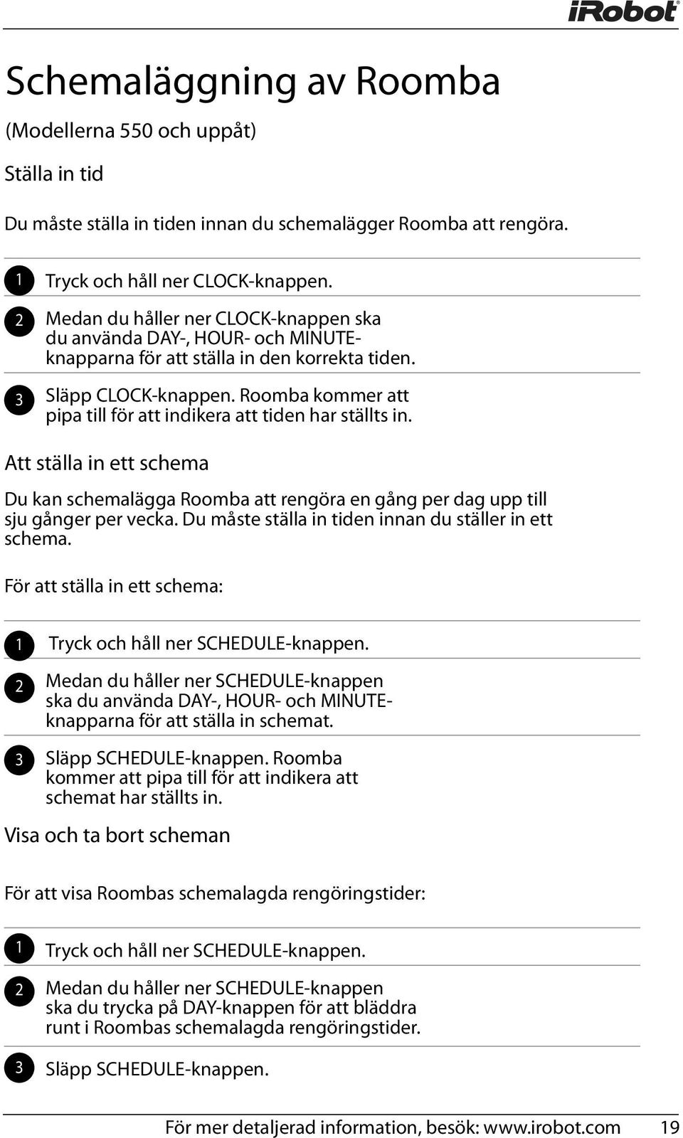 Roomba kommer att pipa till för att indikera att tiden har ställts in. Att ställa in ett schema Du kan schemalägga Roomba att rengöra en gång per dag upp till sju gånger per vecka.