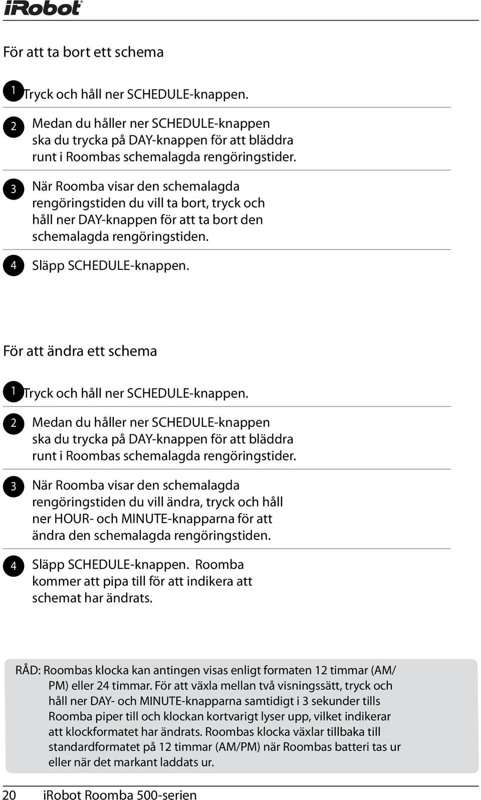 För att ändra ett schema 1 2 3 4 Tryck och håll ner SCHEDULE-knappen. Medan du håller ner SCHEDULE-knappen ska du trycka på DAY-knappen för att bläddra runt i Roombas schemalagda rengöringstider.