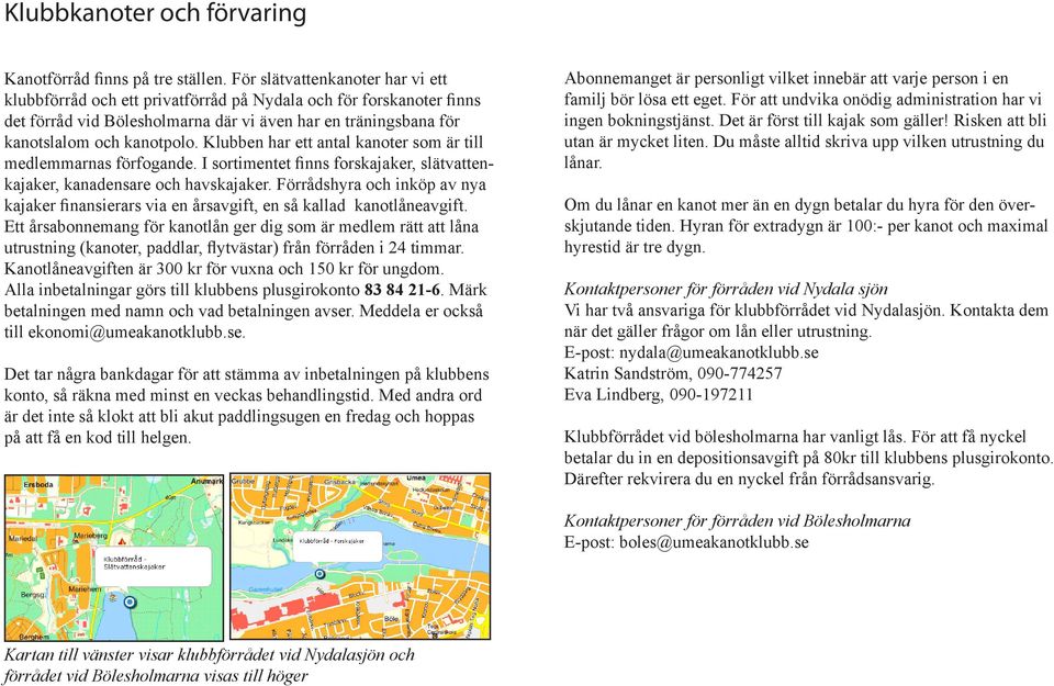 Klubben har ett antal kanoter som är till medlemmarnas förfogande. I sortimentet finns forskajaker, slätvattenkajaker, kanadensare och havskajaker.