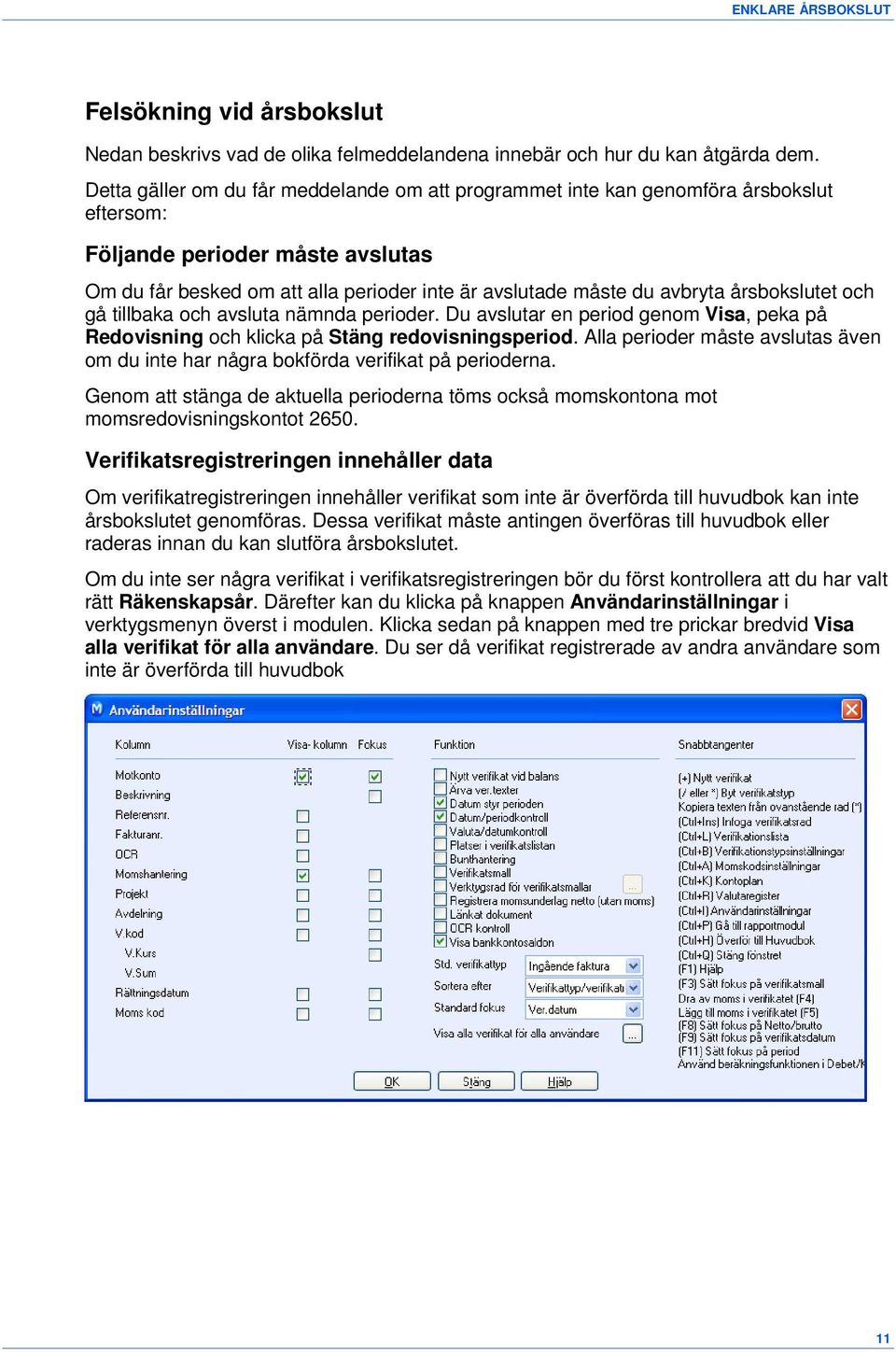 årsbokslutet och gå tillbaka och avsluta nämnda perioder. Du avslutar en period genom Visa, peka på Redovisning och klicka på Stäng redovisningsperiod.