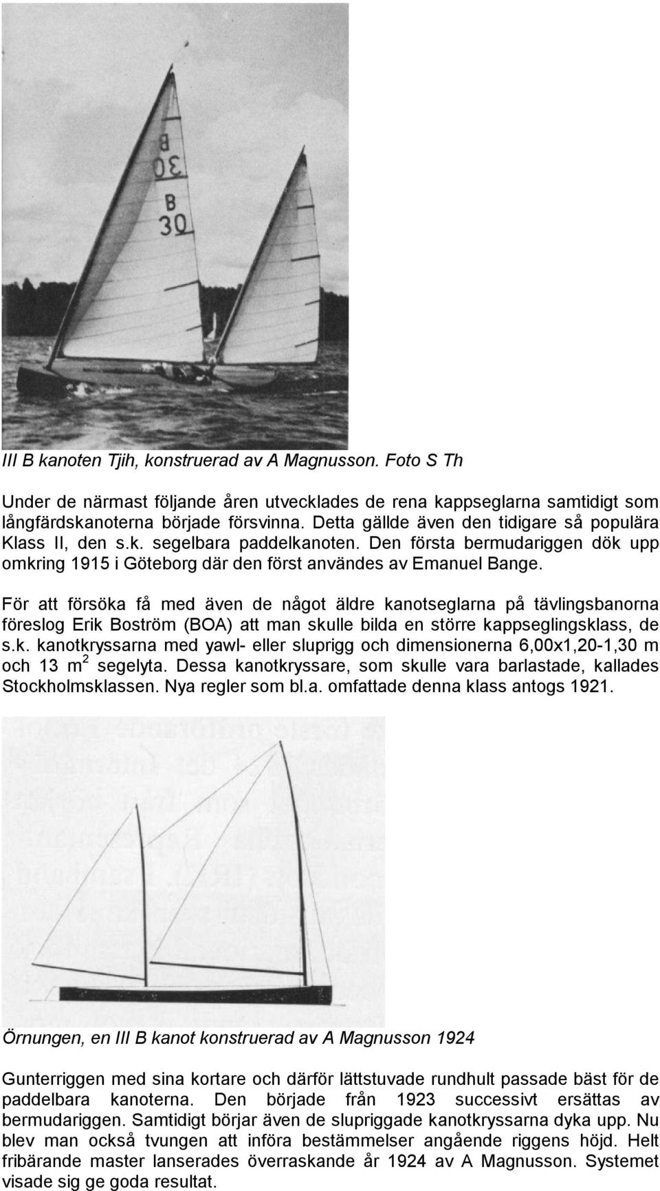 För att försöka få med även de något äldre kanotseglarna på tävlingsbanorna föreslog Erik Boström (BOA) att man skulle bilda en större kappseglingsklass, de s.k. kanotkryssarna med yawl- eller sluprigg och dimensionerna 6,00x1,20-1,30 m och 13 m 2 segelyta.