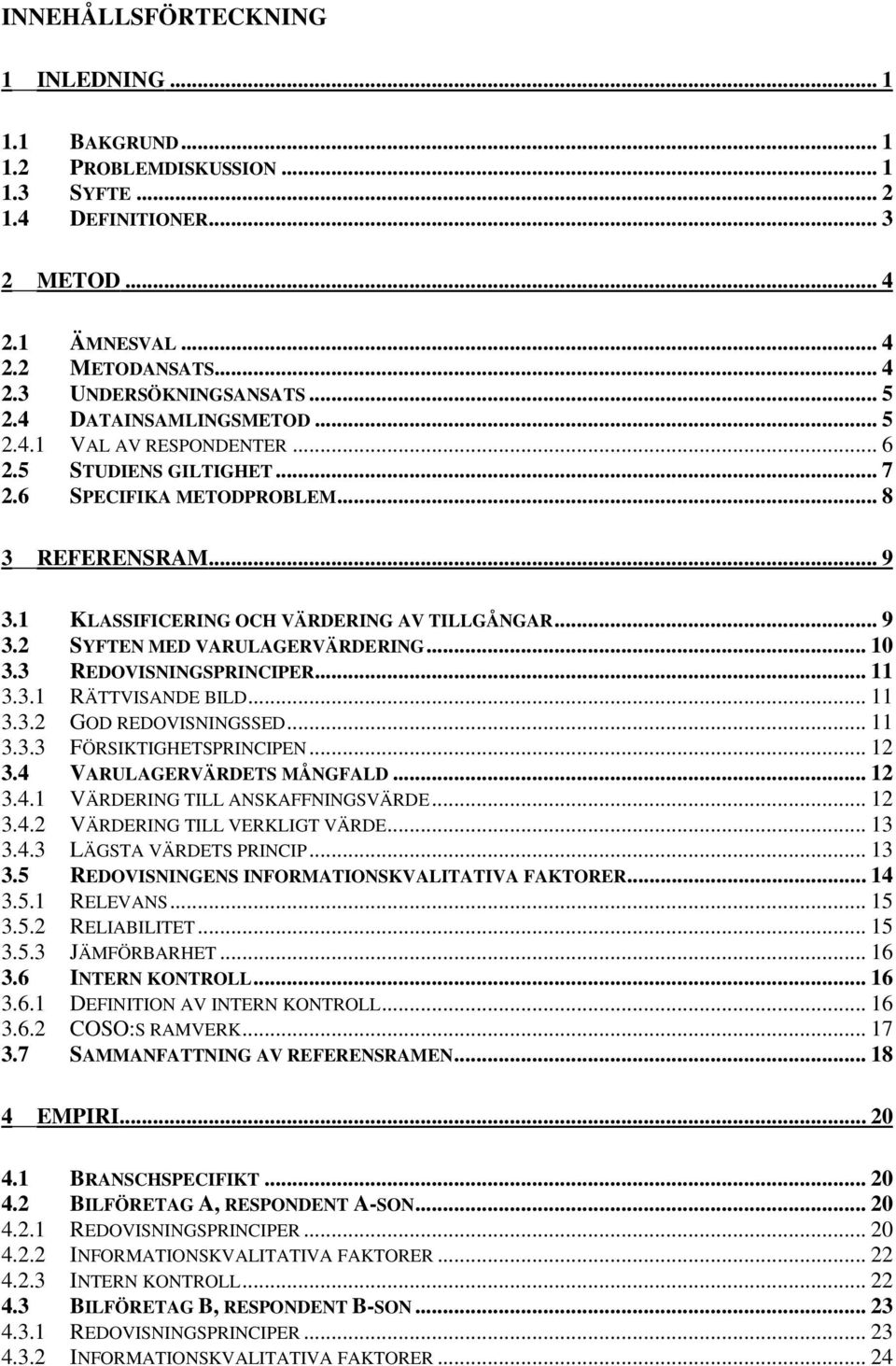 .. 10 3.3 REDOVISNINGSPRINCIPER... 11 3.3.1 RÄTTVISANDE BILD... 11 3.3.2 GOD REDOVISNINGSSED... 11 3.3.3 FÖRSIKTIGHETSPRINCIPEN... 12 3.4 VARULAGERVÄRDETS MÅNGFALD... 12 3.4.1 VÄRDERING TILL ANSKAFFNINGSVÄRDE.