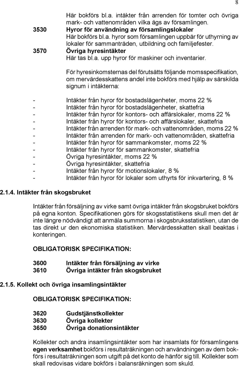 För hyresinkomsternas del förutsätts följande momsspecifikation, om mervärdesskattens andel inte bokförs med hjälp av särskilda signum i intäkterna: - Intäkter från hyror för bostadslägenheter, moms