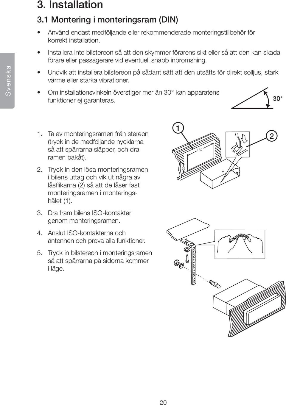 Undvik att installera bilstereon på sådant sätt att den utsätts för direkt solljus, stark värme eller starka vibrationer.