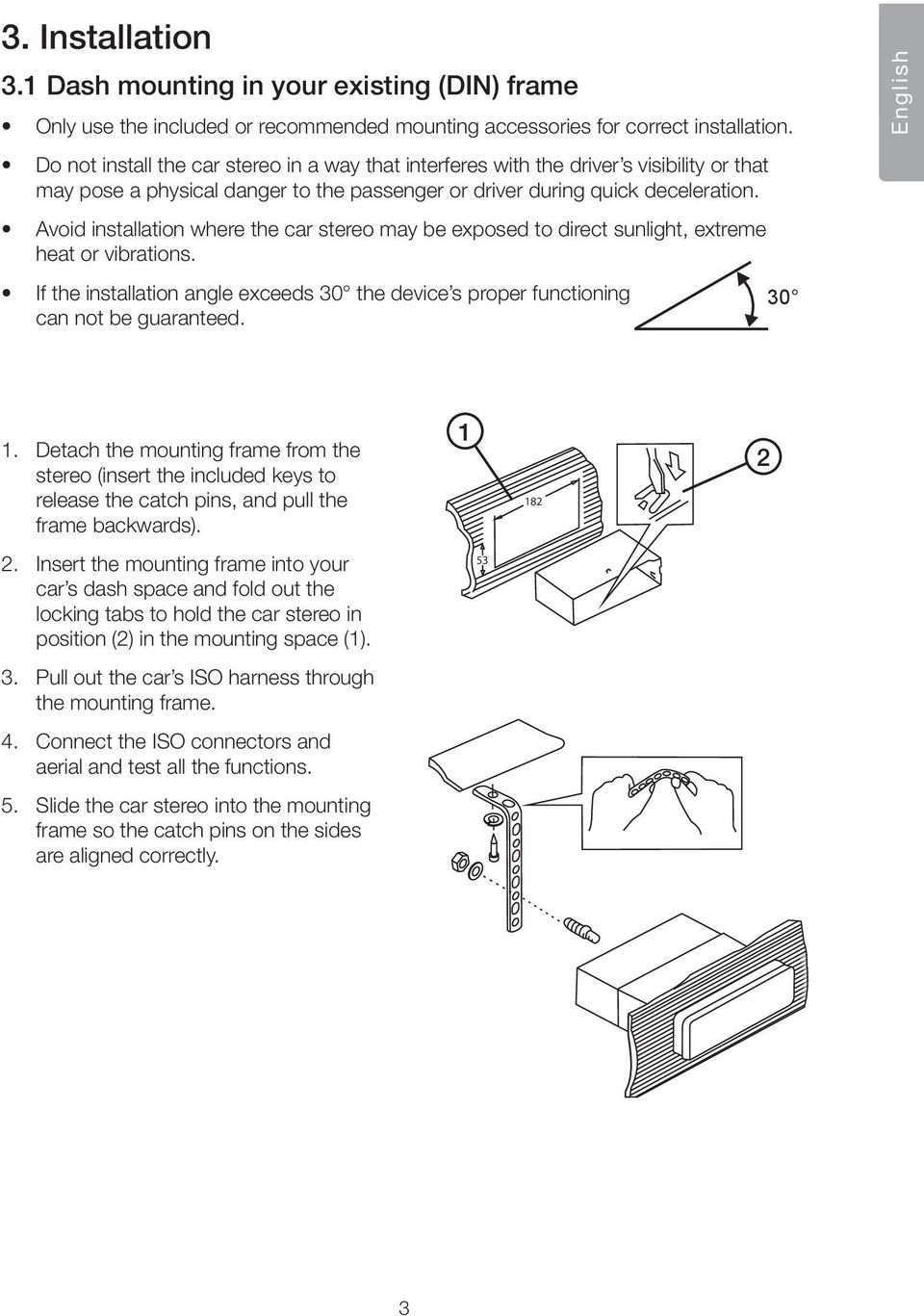 Avoid installation where the car stereo may be exposed to direct sunlight, extreme heat or vibrations. If the installation angle exceeds 30 the device s proper functioning can not be guaranteed.