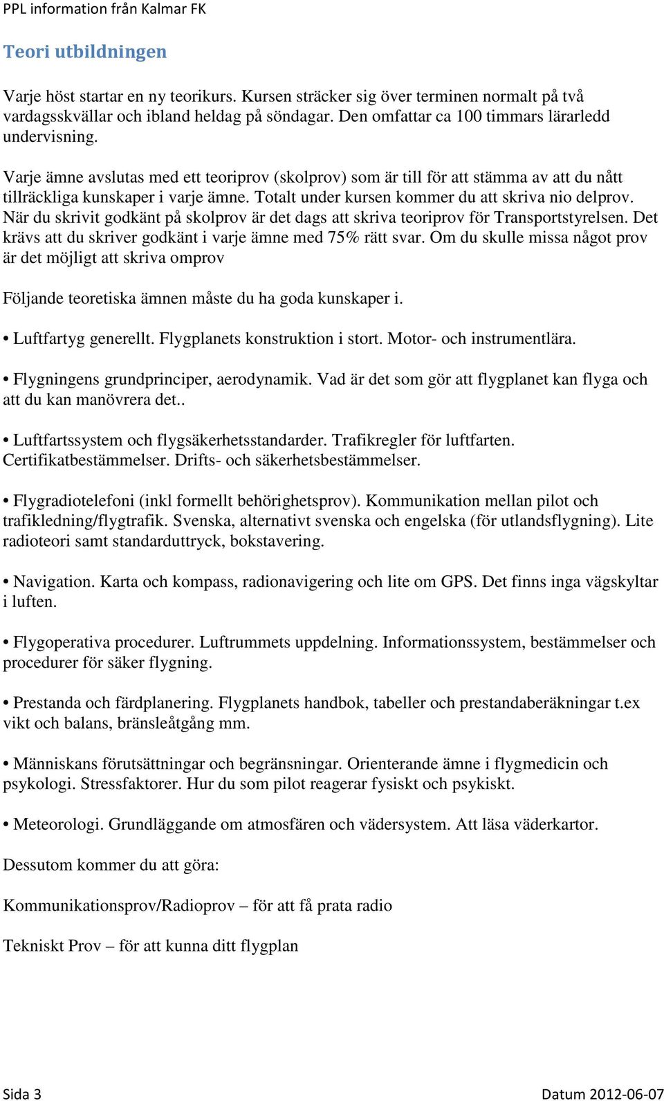 Totalt under kursen kommer du att skriva nio delprov. När du skrivit godkänt på skolprov är det dags att skriva teoriprov för Transportstyrelsen.