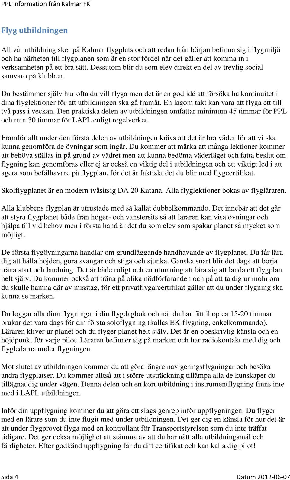 Du bestämmer själv hur ofta du vill flyga men det är en god idé att försöka ha kontinuitet i dina flyglektioner för att utbildningen ska gå framåt.