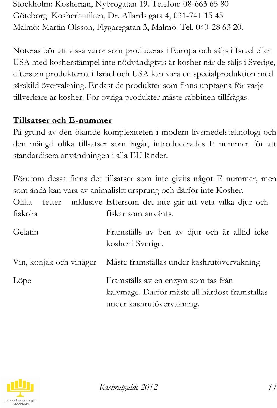 en specialproduktion med särskild övervakning. Endast de produkter som finns upptagna för varje tillverkare är kosher. För övriga produkter måste rabbinen tillfrågas.