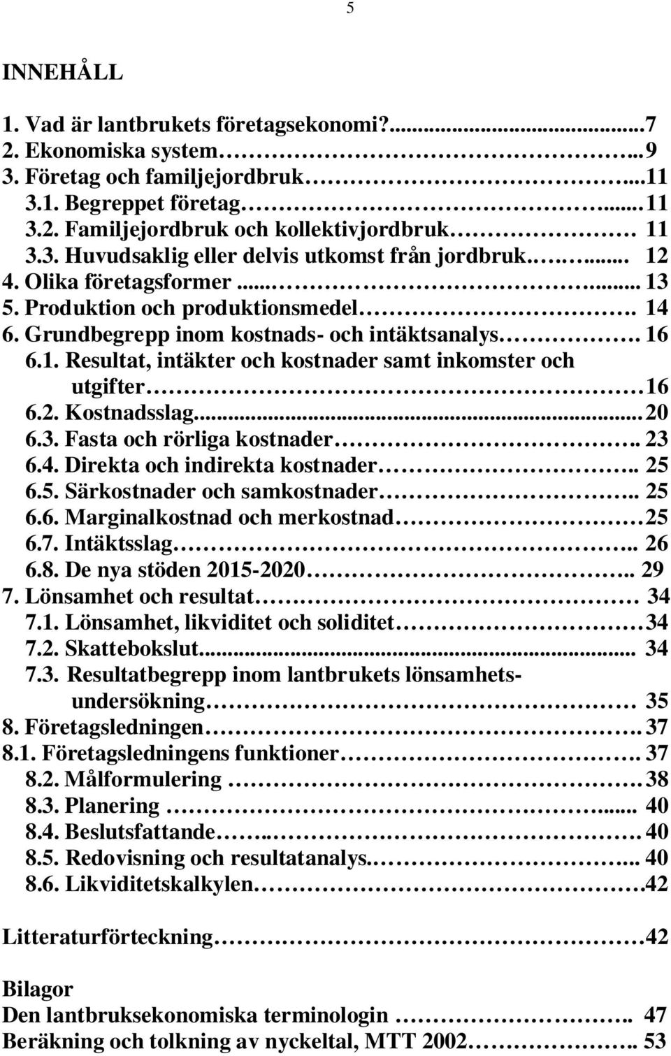 2. Kostnadsslag... 20 6.3. Fasta och rörliga kostnader.. 23 6.4. Direkta och indirekta kostnader.. 25 6.5. Särkostnader och samkostnader.. 25 6.6. Marginalkostnad och merkostnad 25 6.7. Intäktsslag.