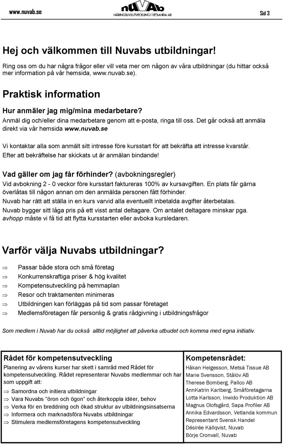 Efter att bekräftelse har skickats ut är anmälan bindande! Vad gäller om jag får förhinder? (avbokningsregler) Vid avbokning 2-0 veckor före kursstart faktureras 100% av kursavgiften.