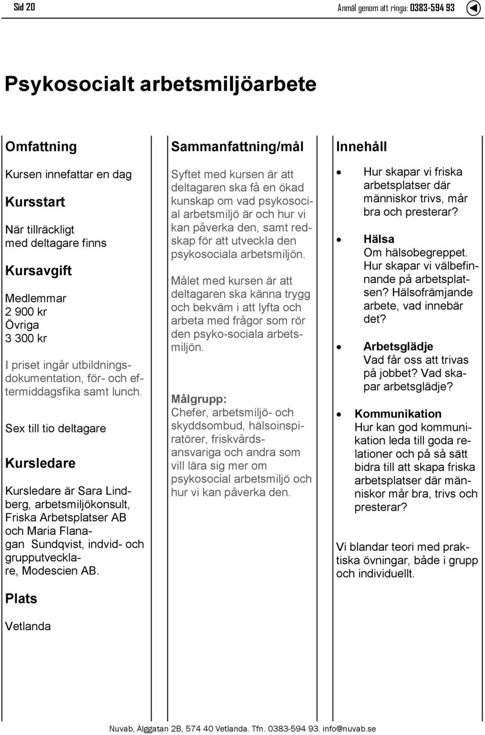 Sex till tio deltagare Kursledare Kursledare är Sara Lindberg, arbetsmiljökonsult, Friska Arbetsplatser AB och Maria Flanagan Sundqvist, indvid- och grupputvecklare, Modescien AB.