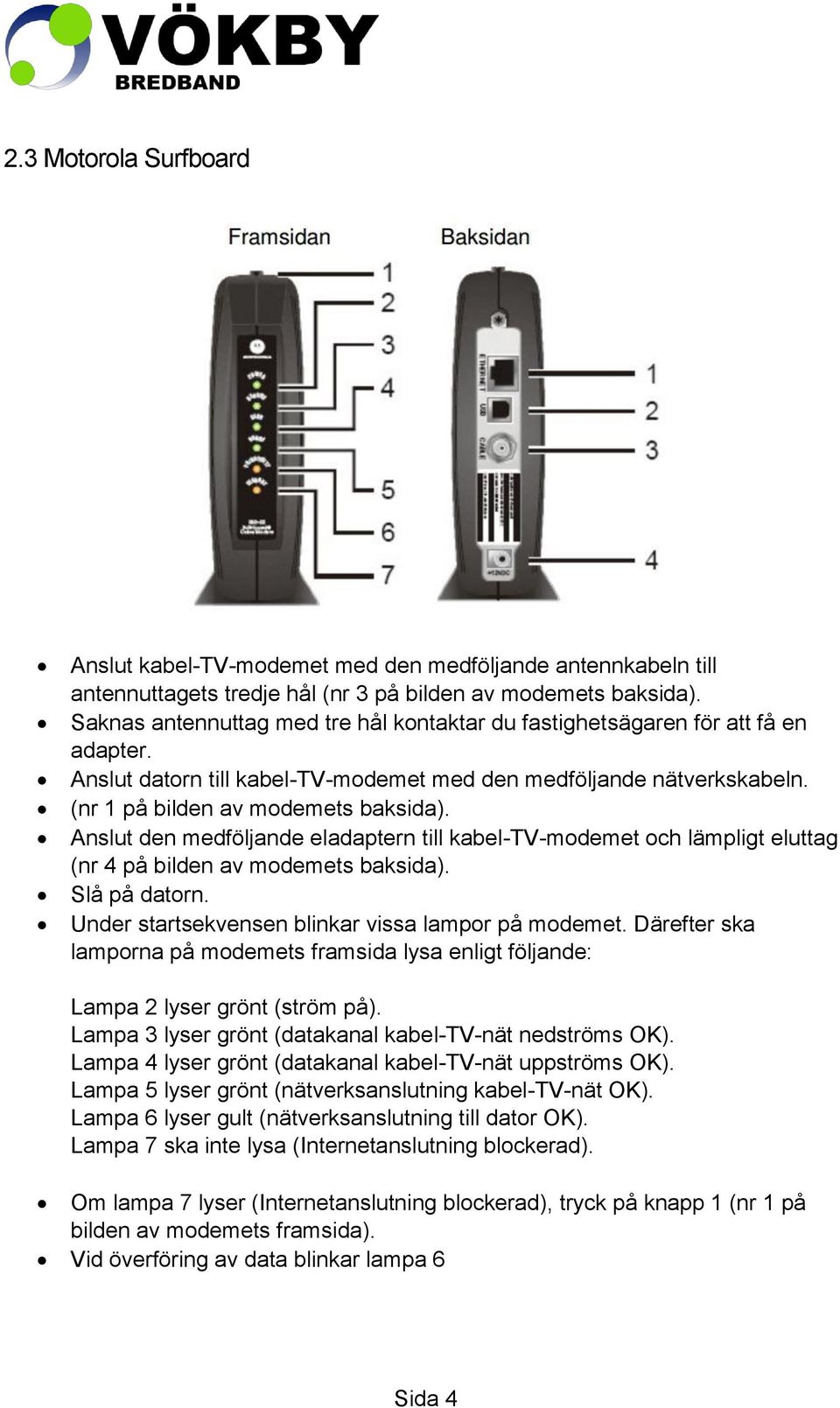 Anslut den medföljande eladaptern till kabel-tv-modemet och lämpligt eluttag (nr 4 på bilden av modemets baksida). Slå på datorn. Under startsekvensen blinkar vissa lampor på modemet.
